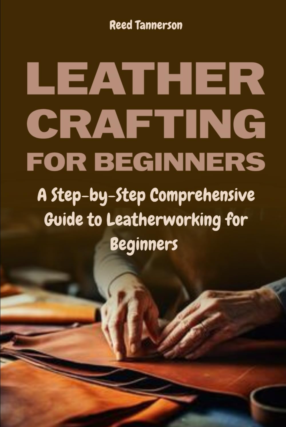 Leathercrafting for Beginners: A Step-by-Step Comprehensive Guide to Leatherworking for Beginners