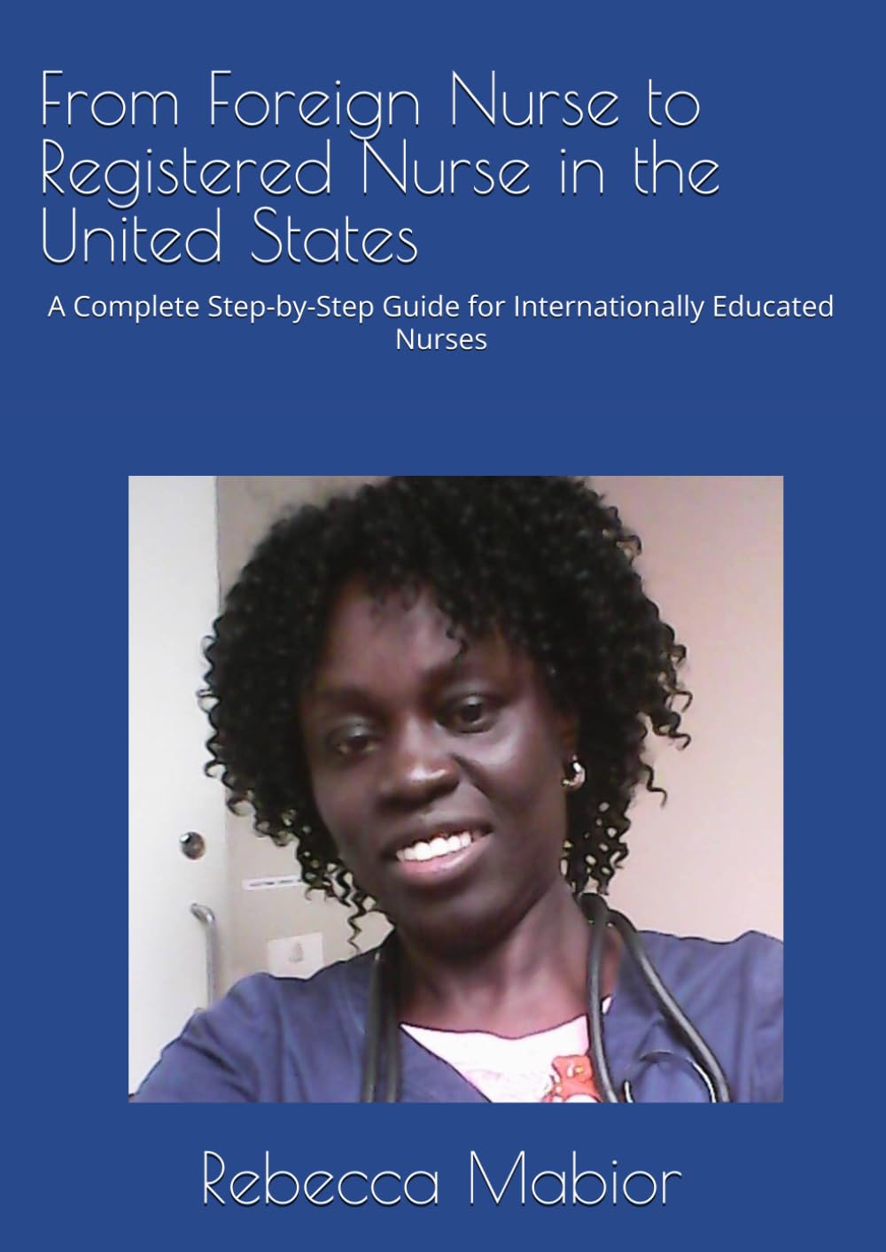 From Foreign Nurse to Registered Nurse in the United States: A Complete Step-by-Step Guide for Internationally Educated Nurses