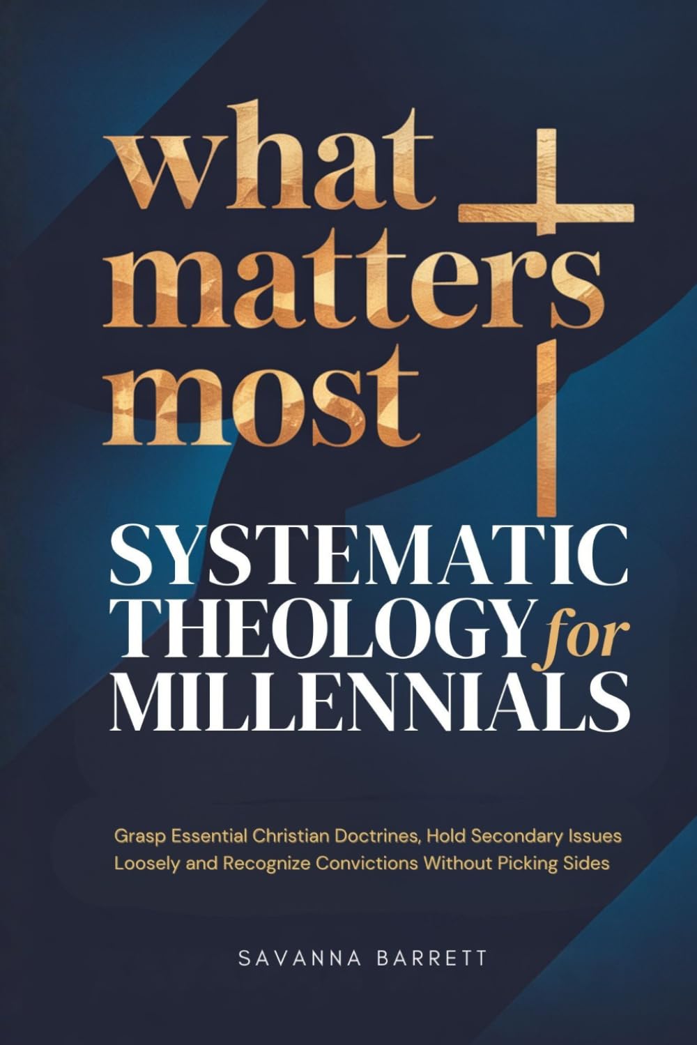 What Matters Most: Systematic Theology for Millennials: Grasp Essential Christian Doctrines Hold Secondary Issues Loosely and Recognize Convictions Without Picking Sides