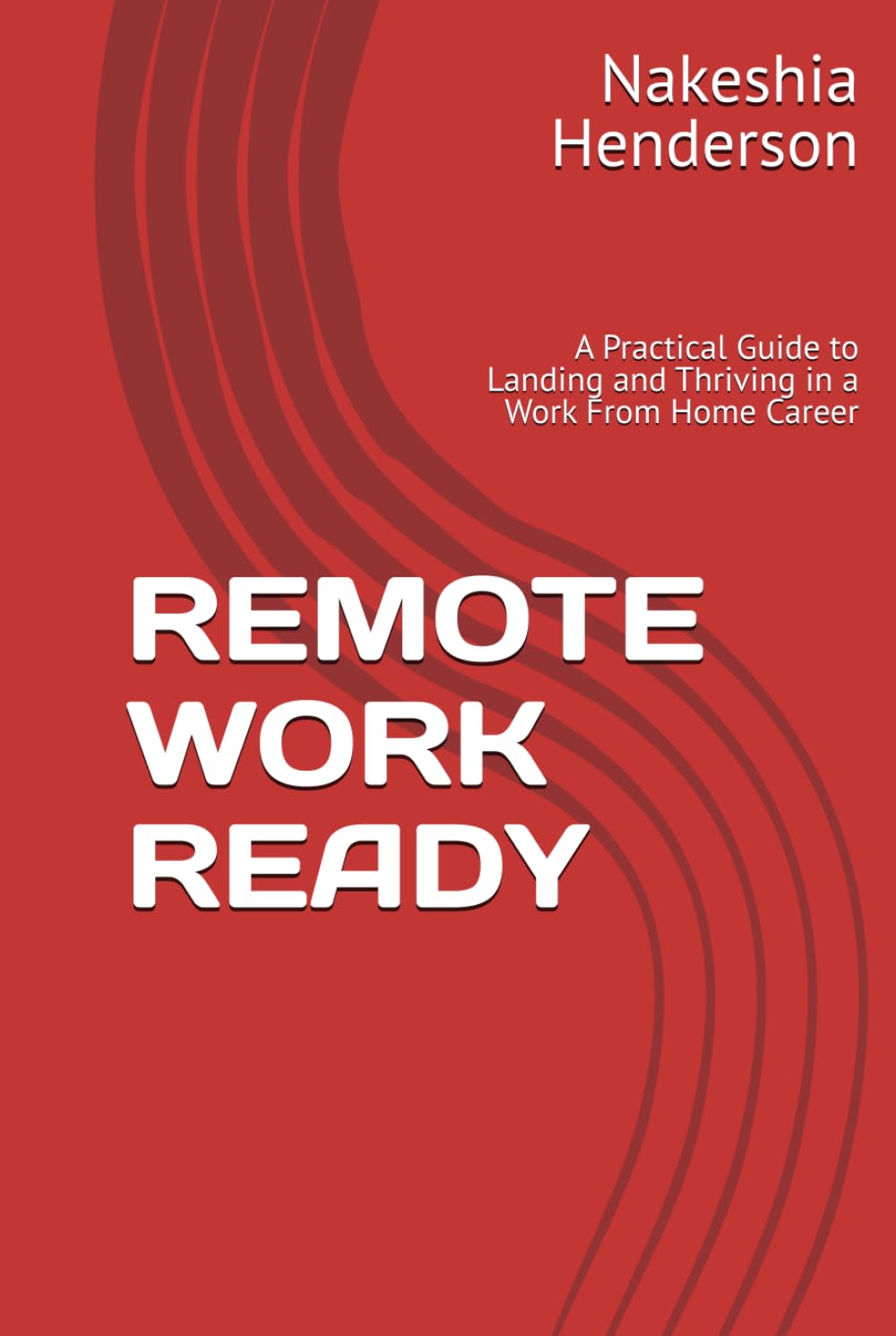 REMOTE WORK READY: A Practical Guide to Landing and Thriving in a Work From Home Career