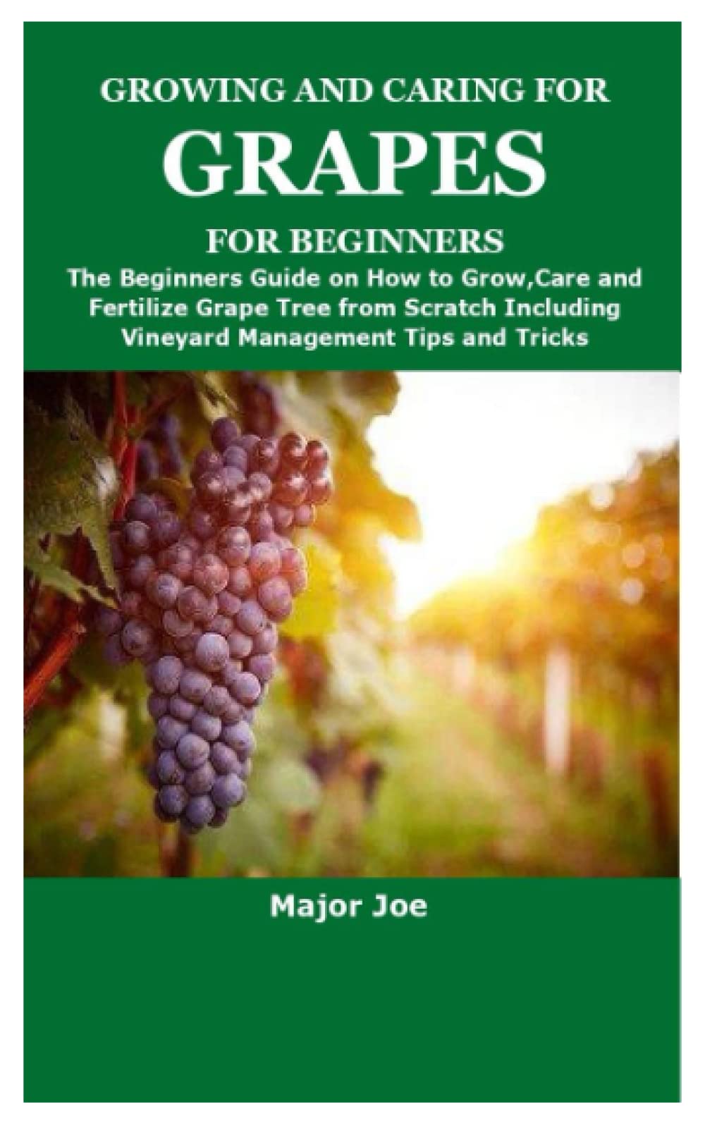 GROWING AND CARING FOR GRAPES FOR BEGINNERS: The Beginners Guide on How to Grow,Care and Fertilize Grape Tree from Scratch Including Vineyard Management Tips and Tricks