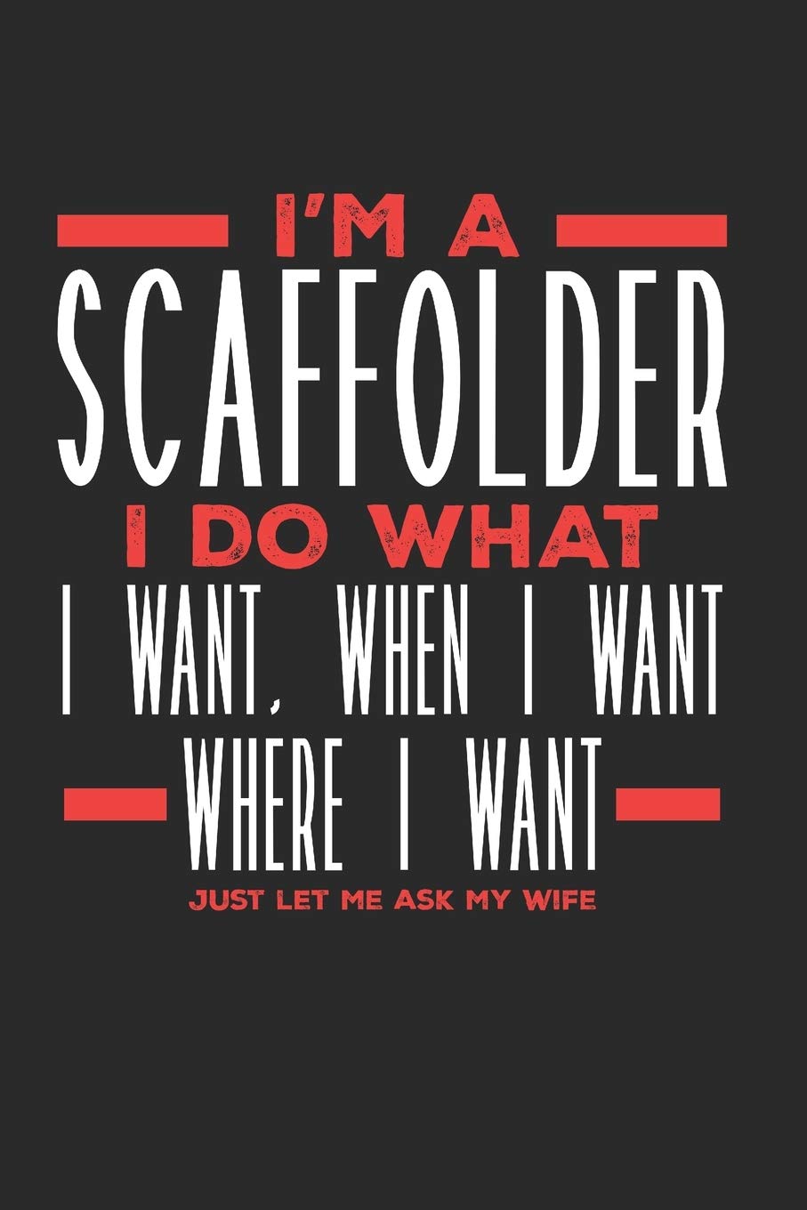 I’m a Scaffolder I Do What I Want, When I Want, Where I Want. Just Let Me Ask My Wife: Lined Journal Notebook for Scaffolders