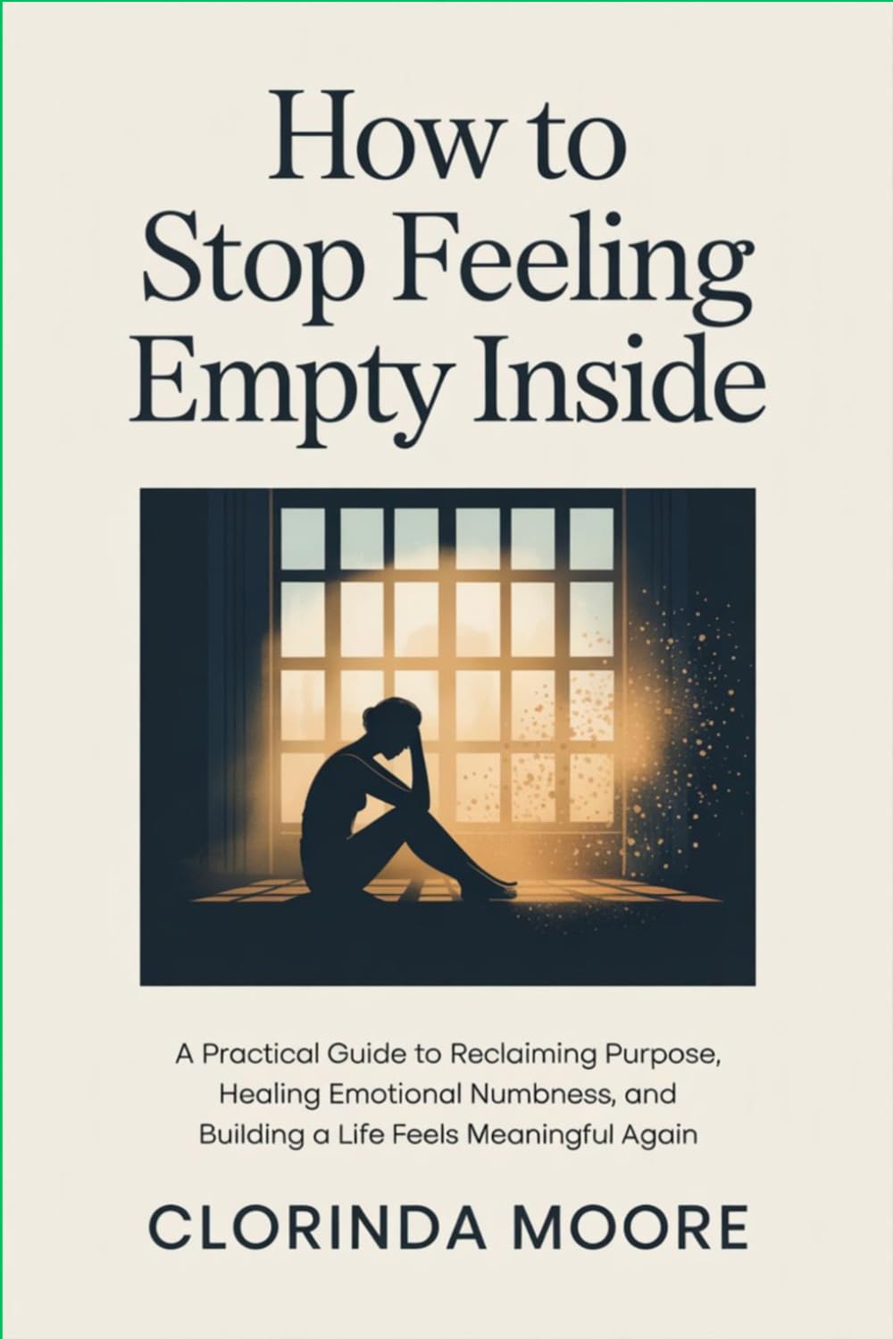 How to Stop Feeling Empty Inside: A Practical Guide to Reclaiming Purpose, Healing Emotional Numbness, and Building a Life That Feels Meaningful Again