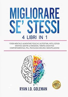MIGLIORARE SE’ STESSI: 4 Libri in 1: Forza Mentale: Aumentare Fiducia e Autostima, Intelligenza Emotiva: Gestire le Emozioni, Terapia Cognitivo Comportamentale, PNL, Psicologia Oscura e Manipolazione