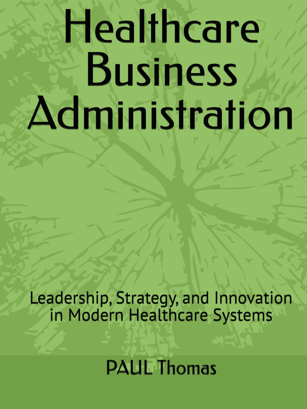 Healthcare Business Administration: Leadership, Strategy, and Innovation in Modern Healthcare Systems