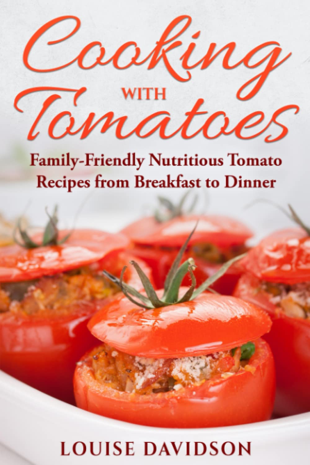 Cooking with Tomatoes: Family-Friendly Delicious Tomato Recipes from Breakfast to Dinner (Specific-Ingredient Cookbooks)