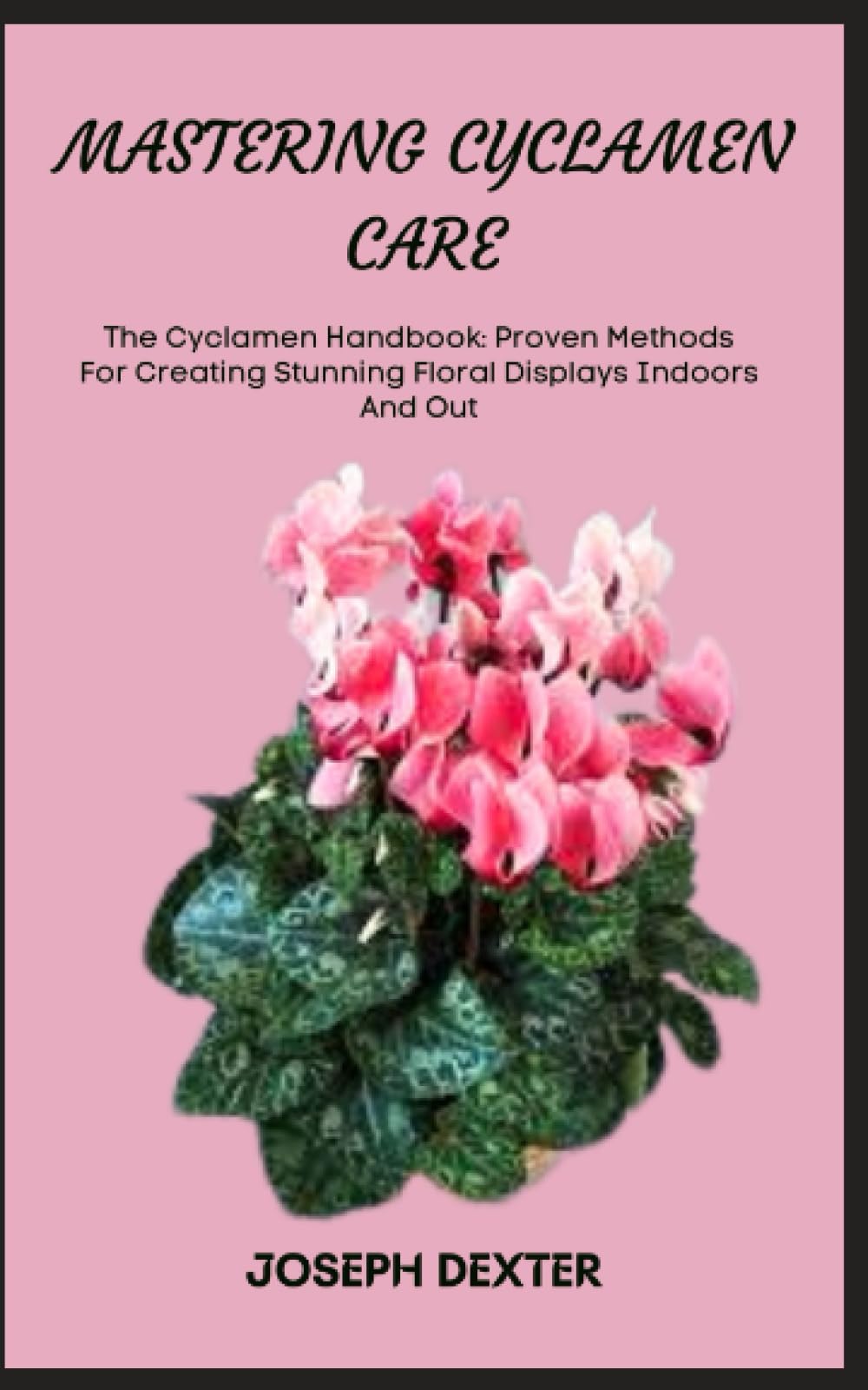 MASTERING CYCLAMEN CARE: The Cyclamen Handbook: Proven Methods For Creating Stunning Floral Displays Indoors And Out