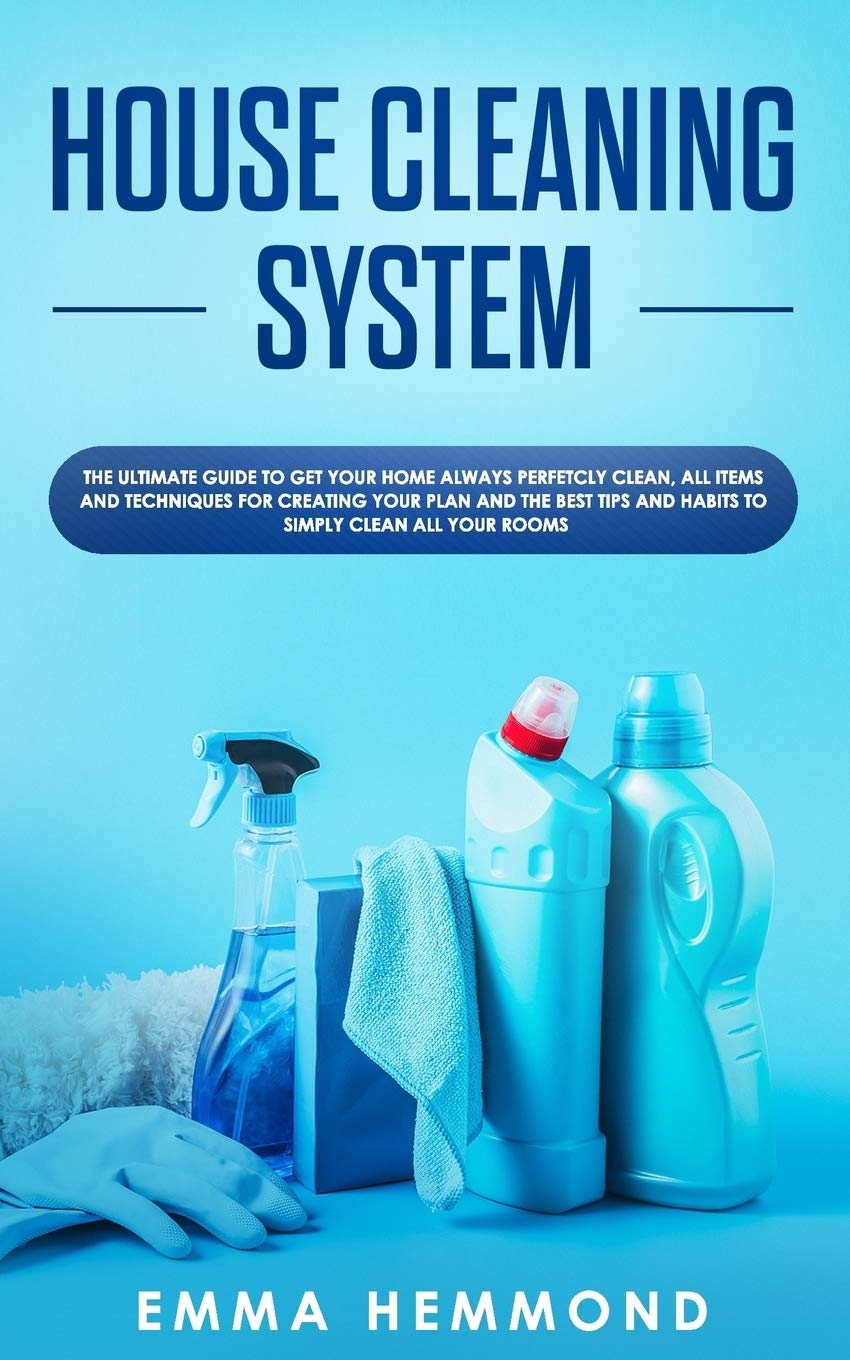 House Cleaning System: The Ultimate Guide to Get Your Home Always Perfectly Clean, Get all Items and Techniques for Creating Your Plan with Best Tips and Habits to Simply Clean all Your Rooms