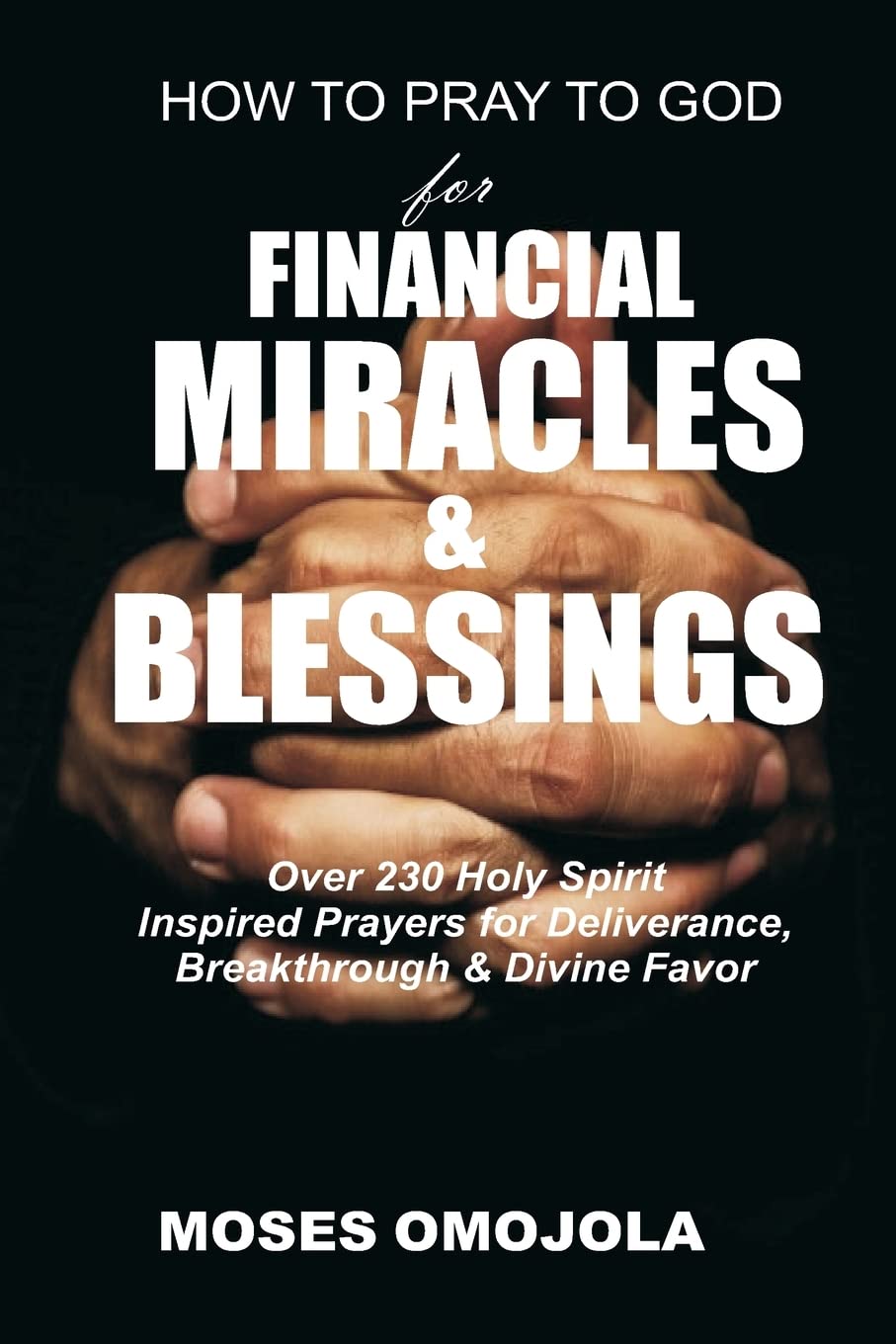 How To Pray To God For Financial Miracles And Blessings: Over 230 Holy Spirit Inspired Prayers for Deliverance, Breakthrough & Divine Favor (Night Prayer, Serenity Prayer, Pray for your Husband)