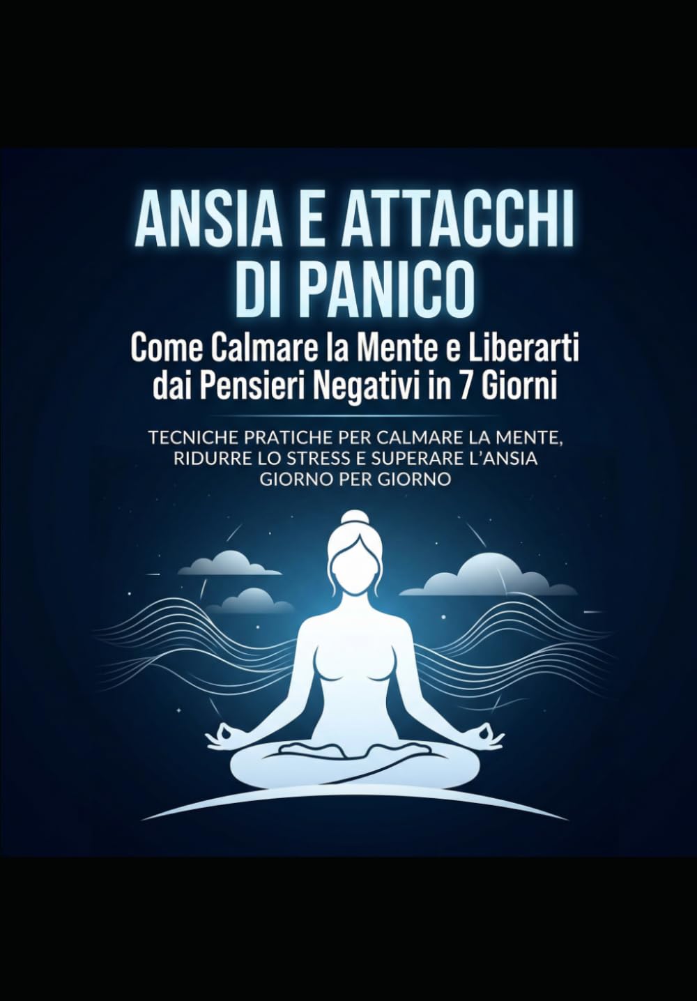Ansia e Attacchi di Panico: Come Calmare la Mente e Liberarti dai Pensieri Negativi in 7 Giorni: Tecniche pratiche per calmare la mente, ridurre lo stress e superare l’ansia giorno per giorno