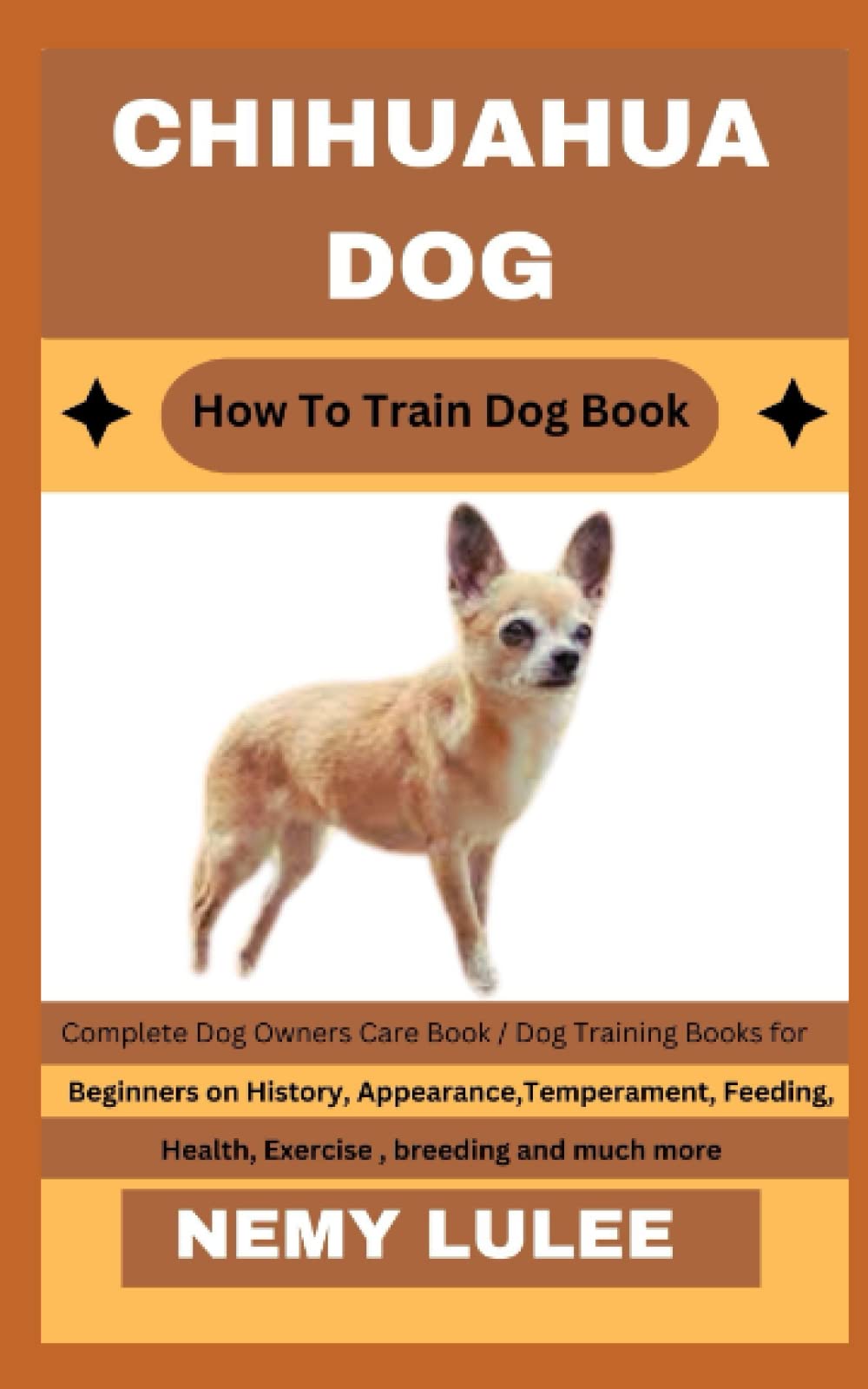 CHIHUAHUA DOG How To Train Dog Book: Complete Dog Owners Care Book / Dog Training Books for Beginners on History, Appearance, Temperament, Feeding, Health, Exercise, breeding and much more