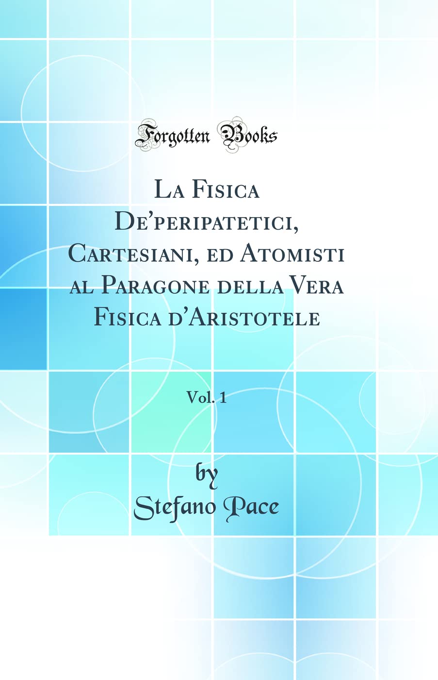 La Fisica De'peripatetici, Cartesiani, ed Atomisti al Paragone della Vera Fisica d'Aristotele, Vol. 1 (Classic Reprint)