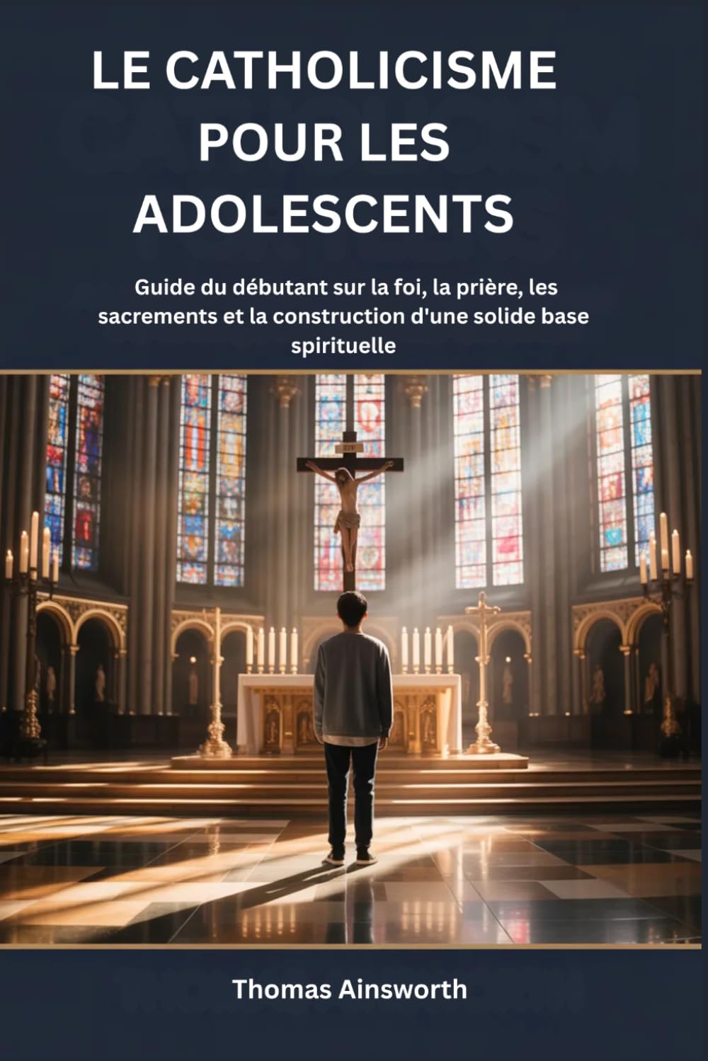 LE CATHOLICISME POUR LES ADOLESCENTS: Guide du débutant sur la foi, la prière, les sacrements et la construction d'une solide base spirituelle
