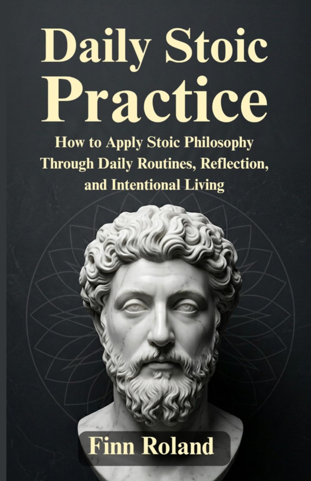 Daily Stoic Practice: How to Apply Stoic Philosophy Through Daily Routines, Reflection, and Intentional Living