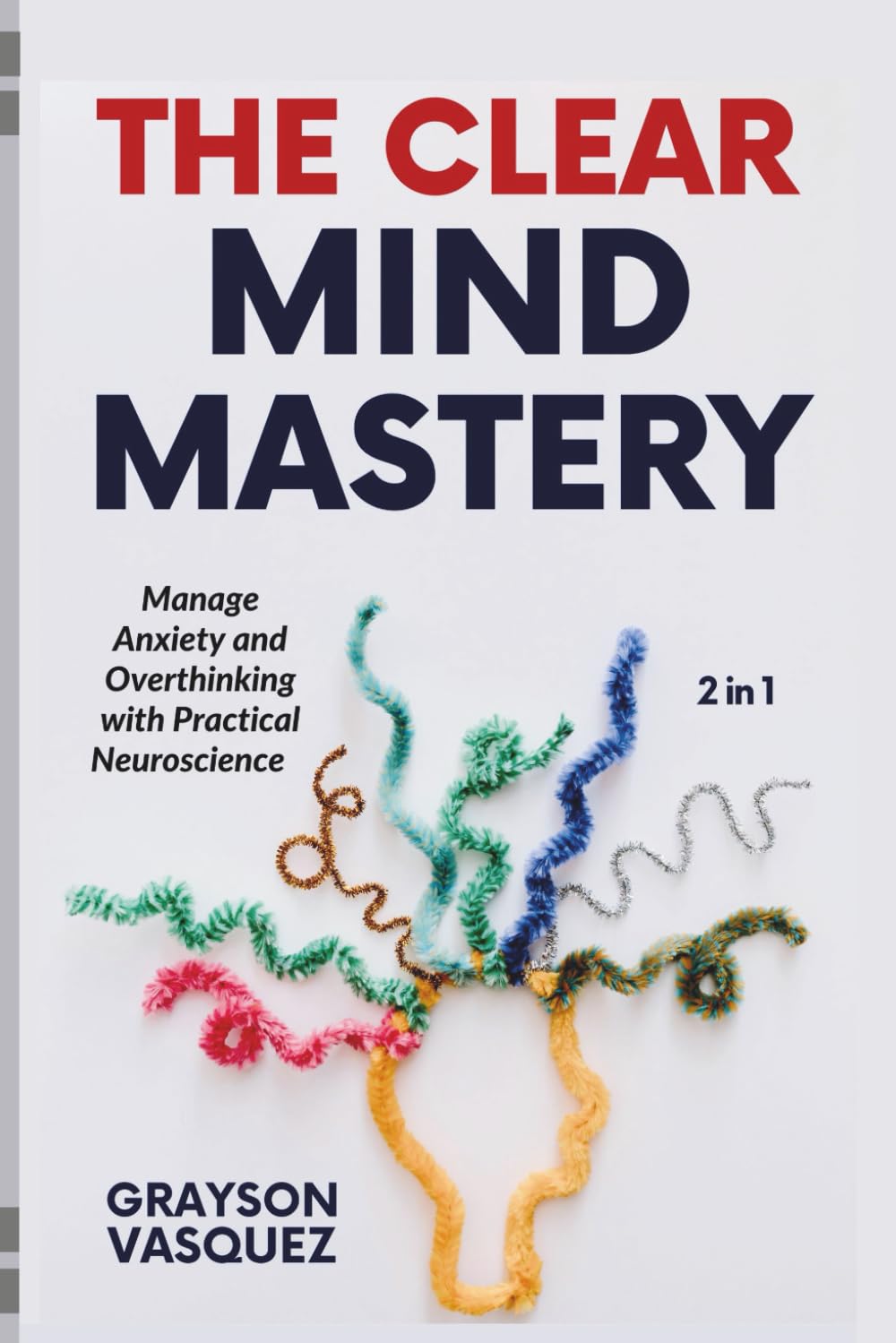 The Clear Mind Mastery (2 in 1): Manage Anxiety and Overthinking with Practical Neuroscience