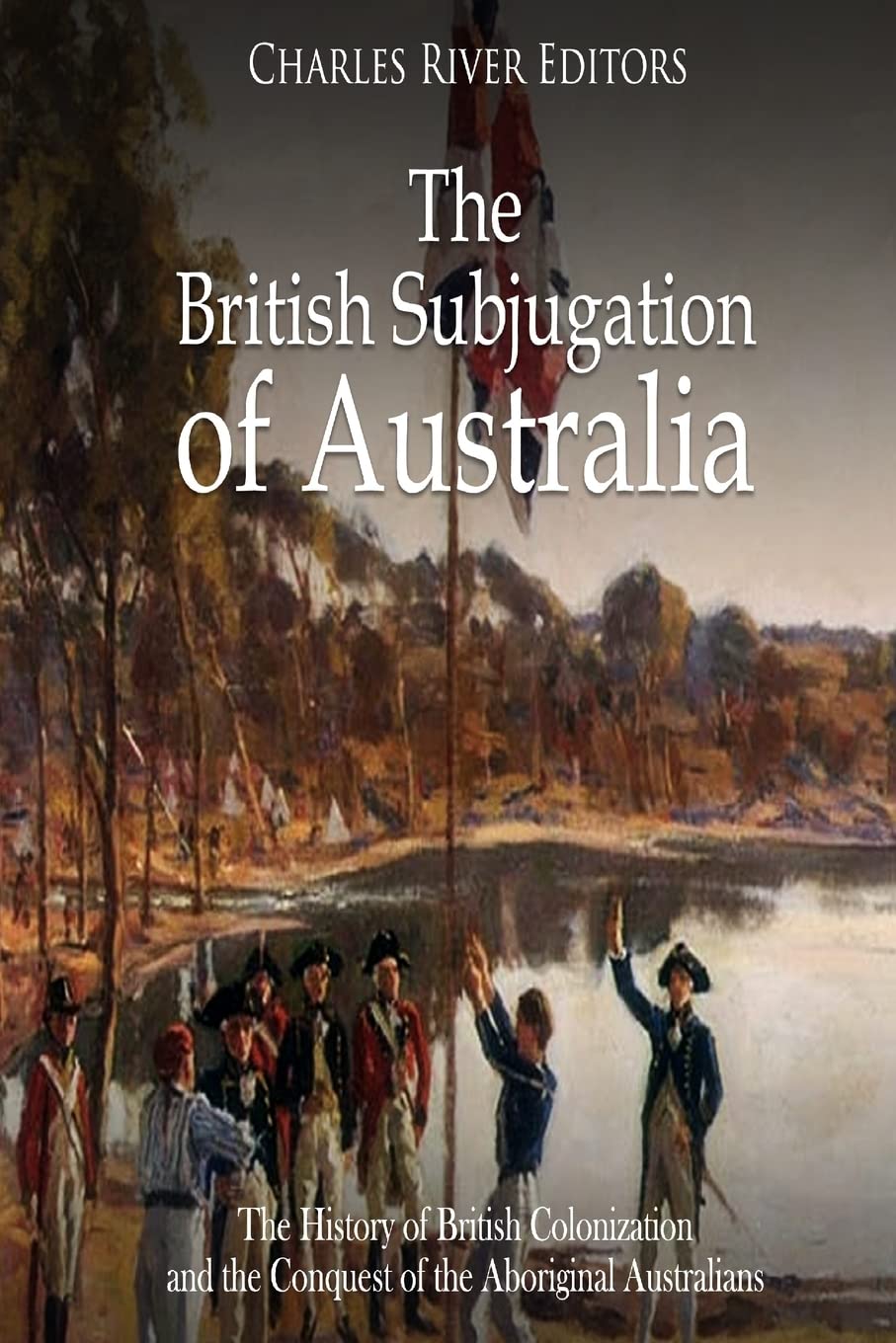 The British Subjugation of Australia: The History of British Colonization and the Conquest of the Aboriginal Australians