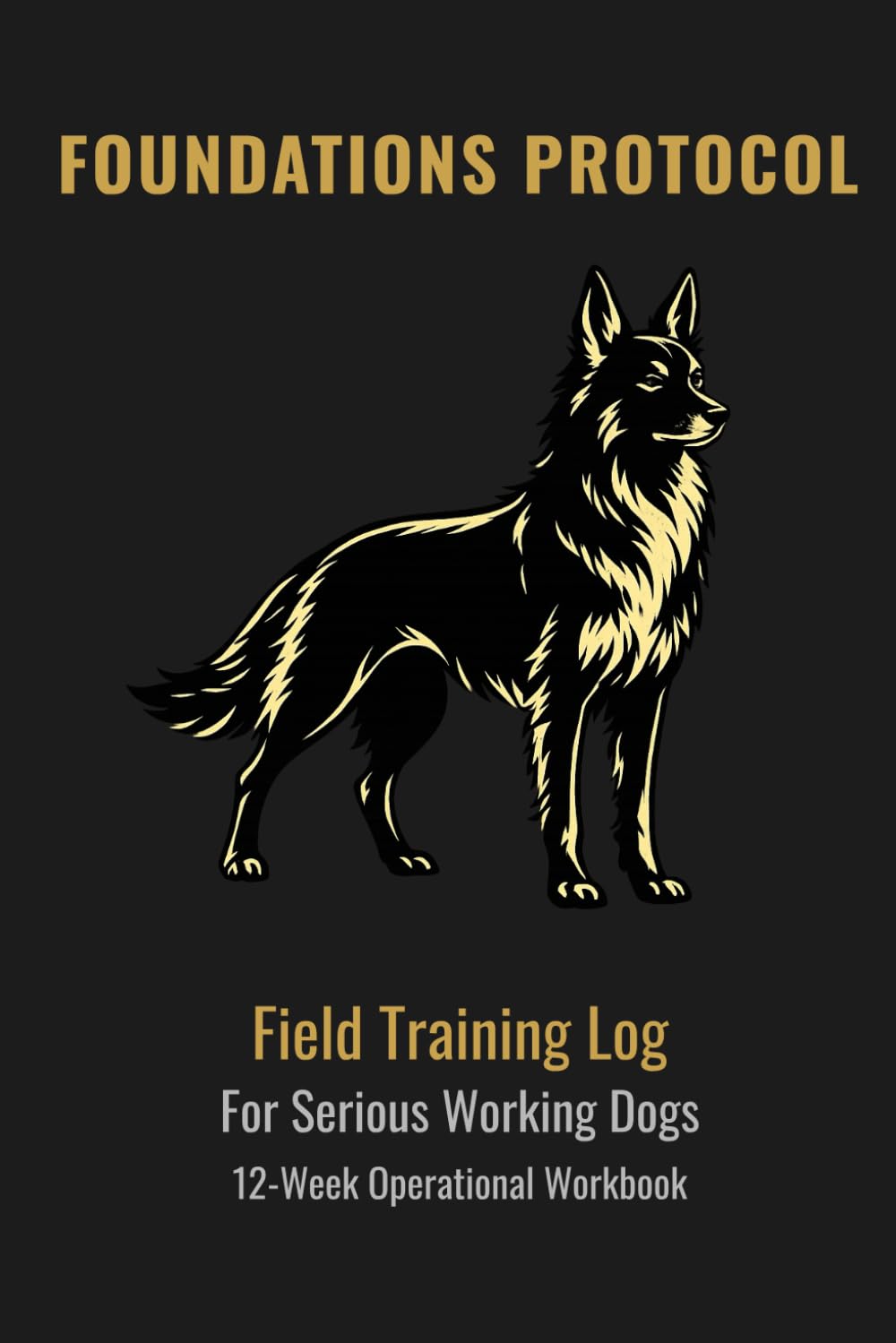 FOUNDATIONS PROTOCOL: 12-Week Operational Workbook for Serious Working Dogs