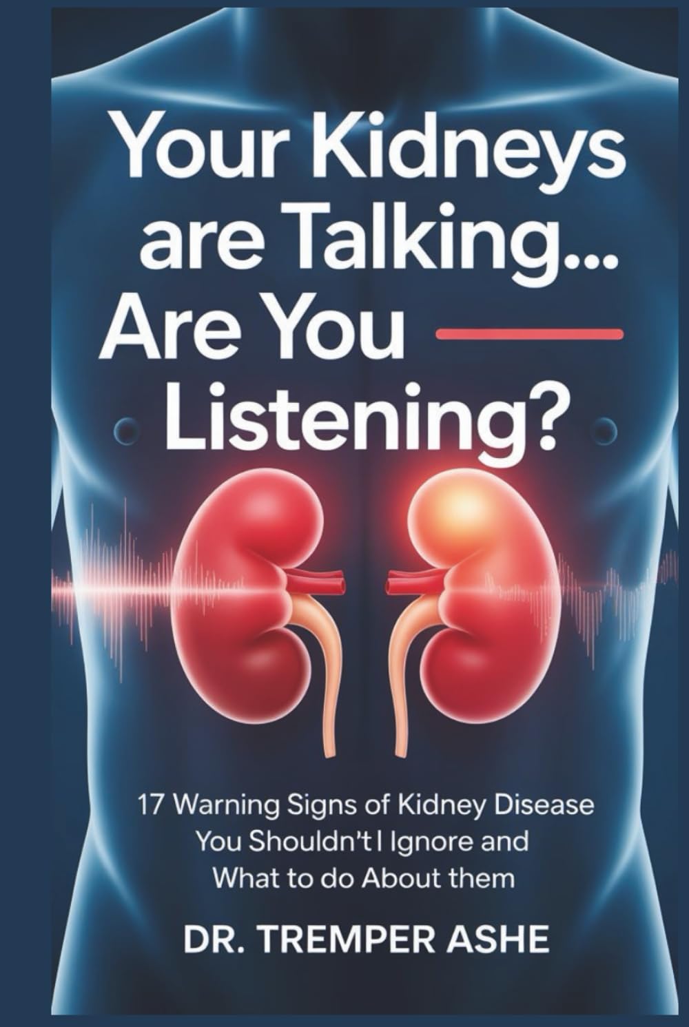 YOUR KIDNEYS ARE TALKING—ARE YOU LISTENING?: 17 Warning Signs of Kidney Disease You Shouldn't Ignore and What to Do About Them (Dr. Tremper Health Books)