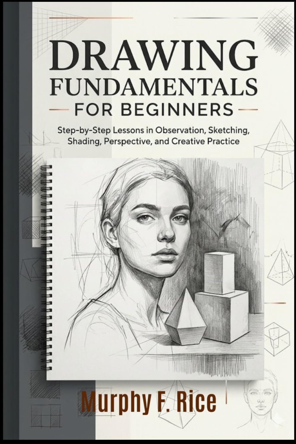 Drawing Fundamentals for Beginners: Step-by-Step Lessons in Observation, Sketching, Shading, Perspective, and Creative Practice