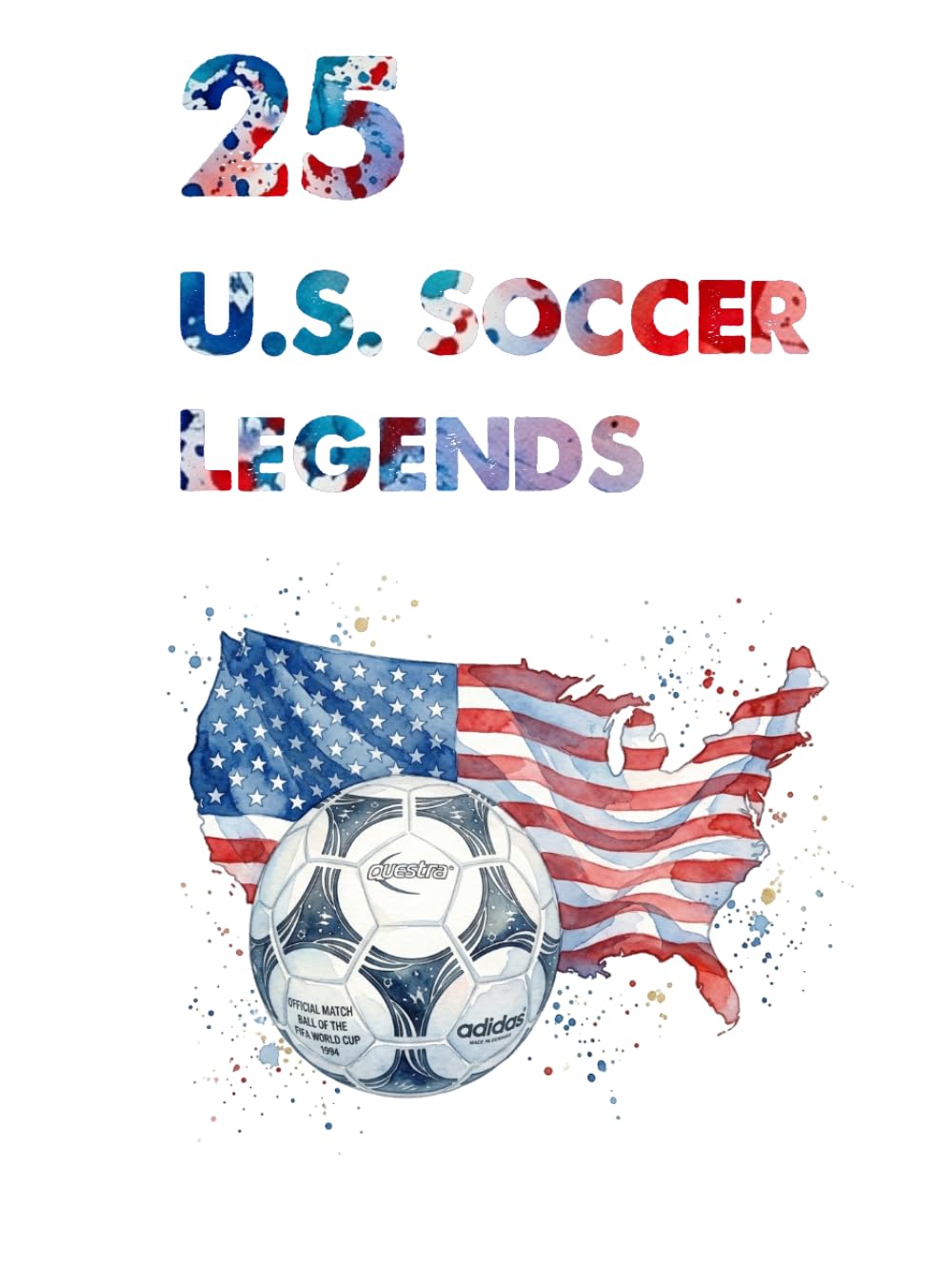 25 U.S. Soccer Legends: The 25 Greatest Players in American Football History (FOOTBAL / SOCCER LEGENDS)