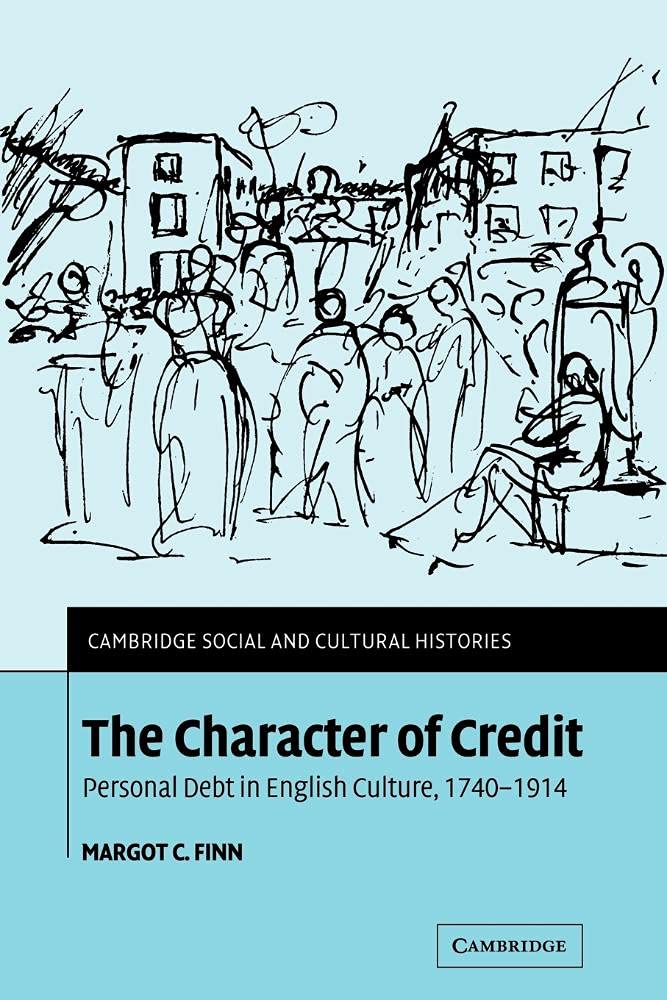 The Character of Credit: Personal Debt in English Culture, 1740-1914: 1 (Cambridge Social and Cultural Histories, Series Number 1)