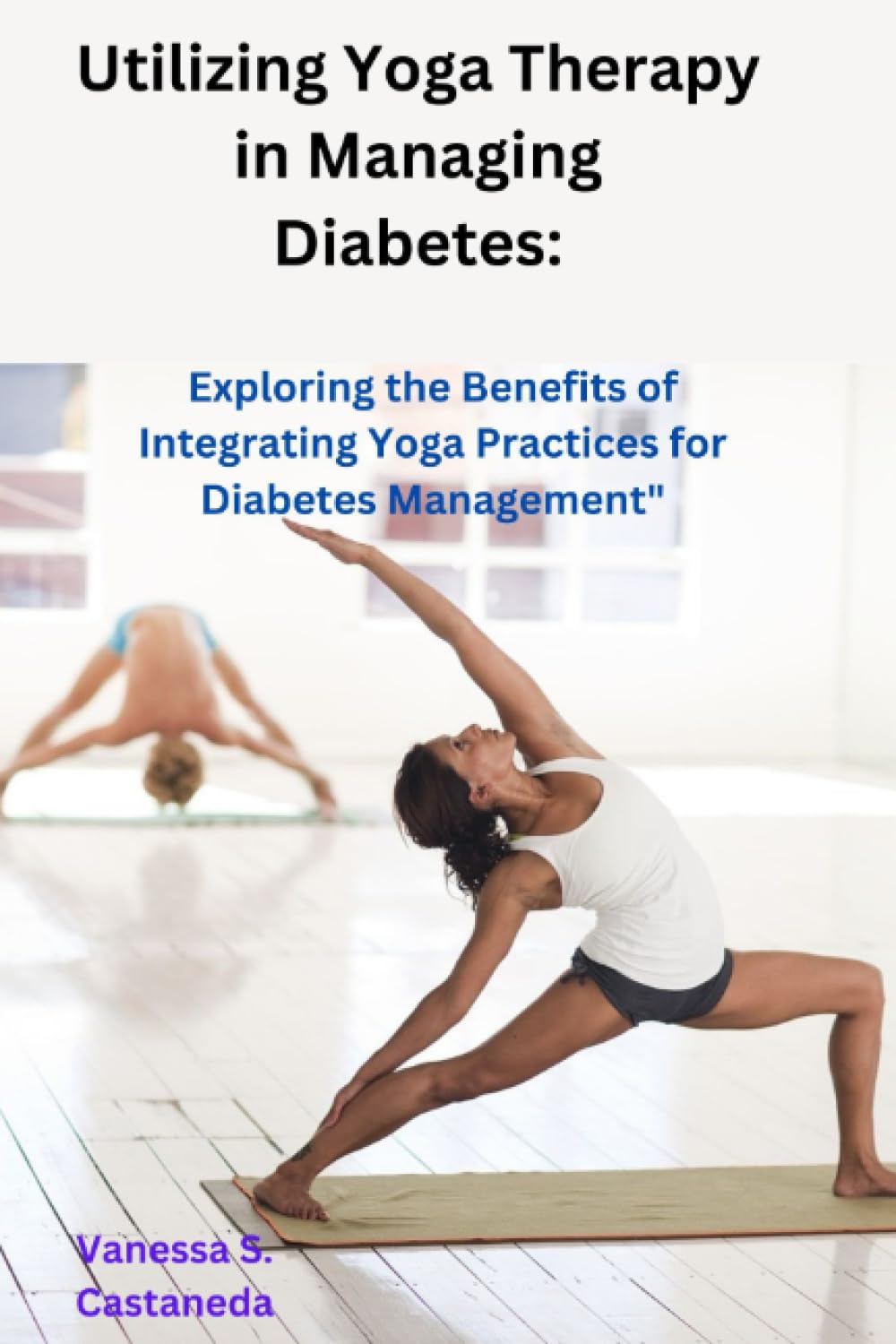 Utilizing Yoga Therapy in Managing Diabetes: Exploring the Benefits of Integrating Yoga Practices for Diabetes Management