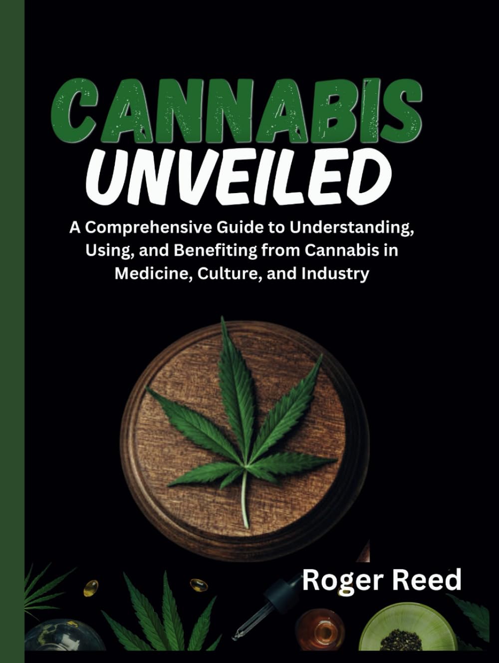 CANNABIS UNVEILED: A Comprehensive Guide to Understanding, Using, and Benefiting from Cannabis in Medicine, Culture, and Industry