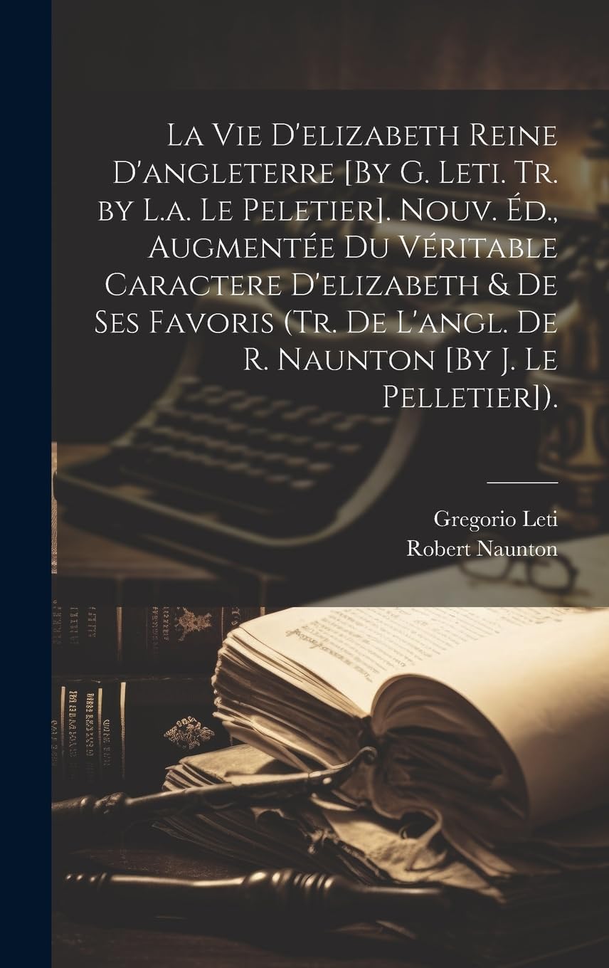 La Vie D'elizabeth Reine D'angleterre [By G. Leti. Tr. by L.a. Le Peletier]. Nouv. Éd., Augmentée Du Véritable Caractere D'elizabeth & De Ses Favoris ... L'angl. De R. Naunton [By J. Le Pelletier]).