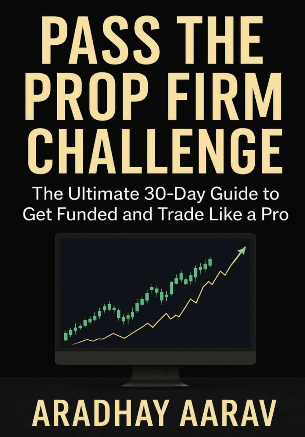 Pass the Prop Firm Challenge: A Step-by-Step Guide to Get Funded, Master Trading Psychology, and Build a Profitable Strategy in 30 Days