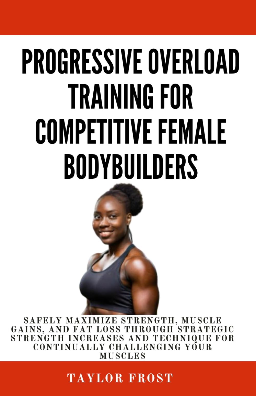 Progressive Overload Training for competitive Female Bodybuilders: Safely Maximize Strength, Muscle Gains, and Fat Loss Through Strategic Strength ... for Continually Challenging Your Muscles