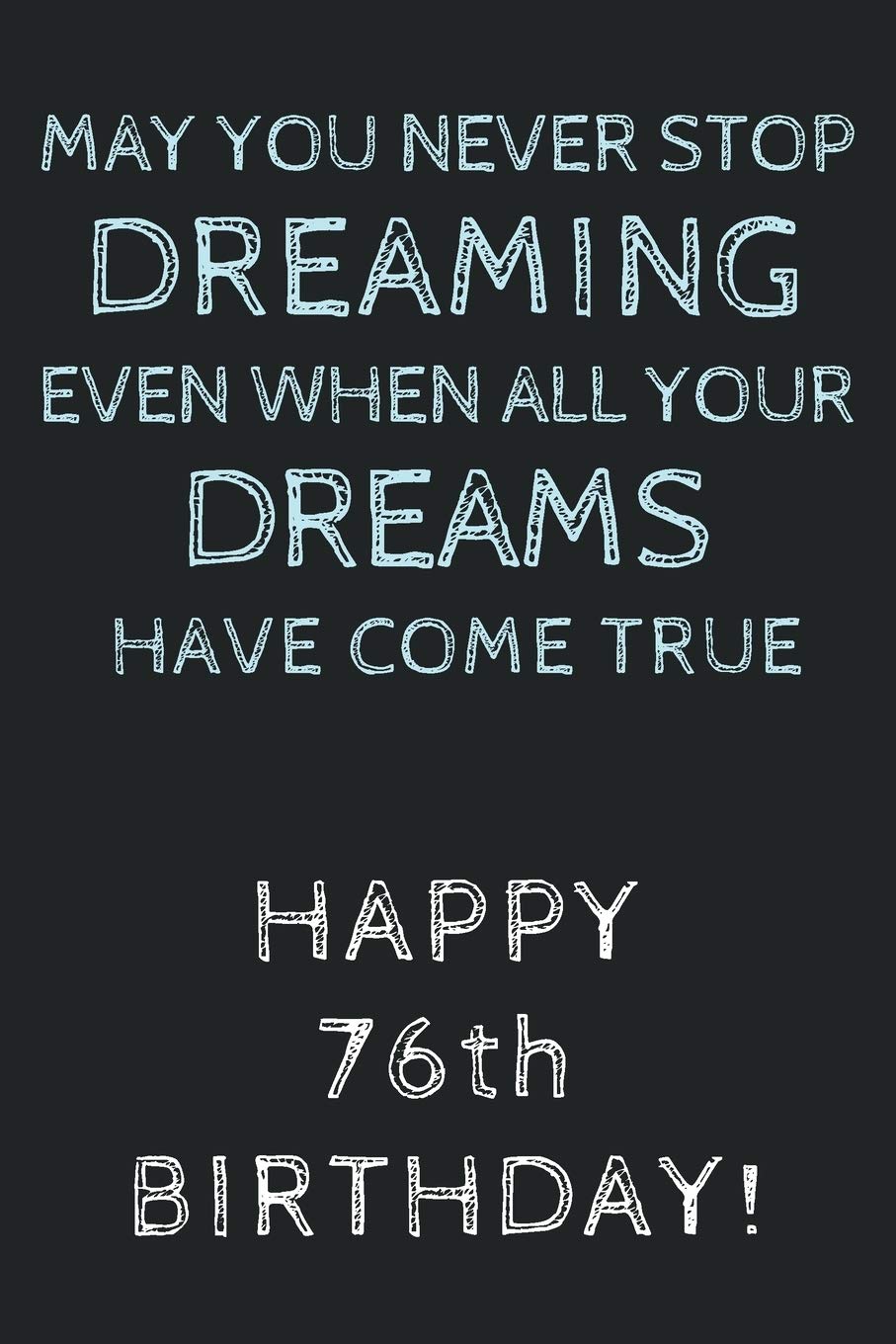 May you never stop Dreaming even when all your Dreams have come true Happy 76th Birthday: 76th Birthday Gift / Journal / Notebook / Diary / Unique Greeting Card Alternative