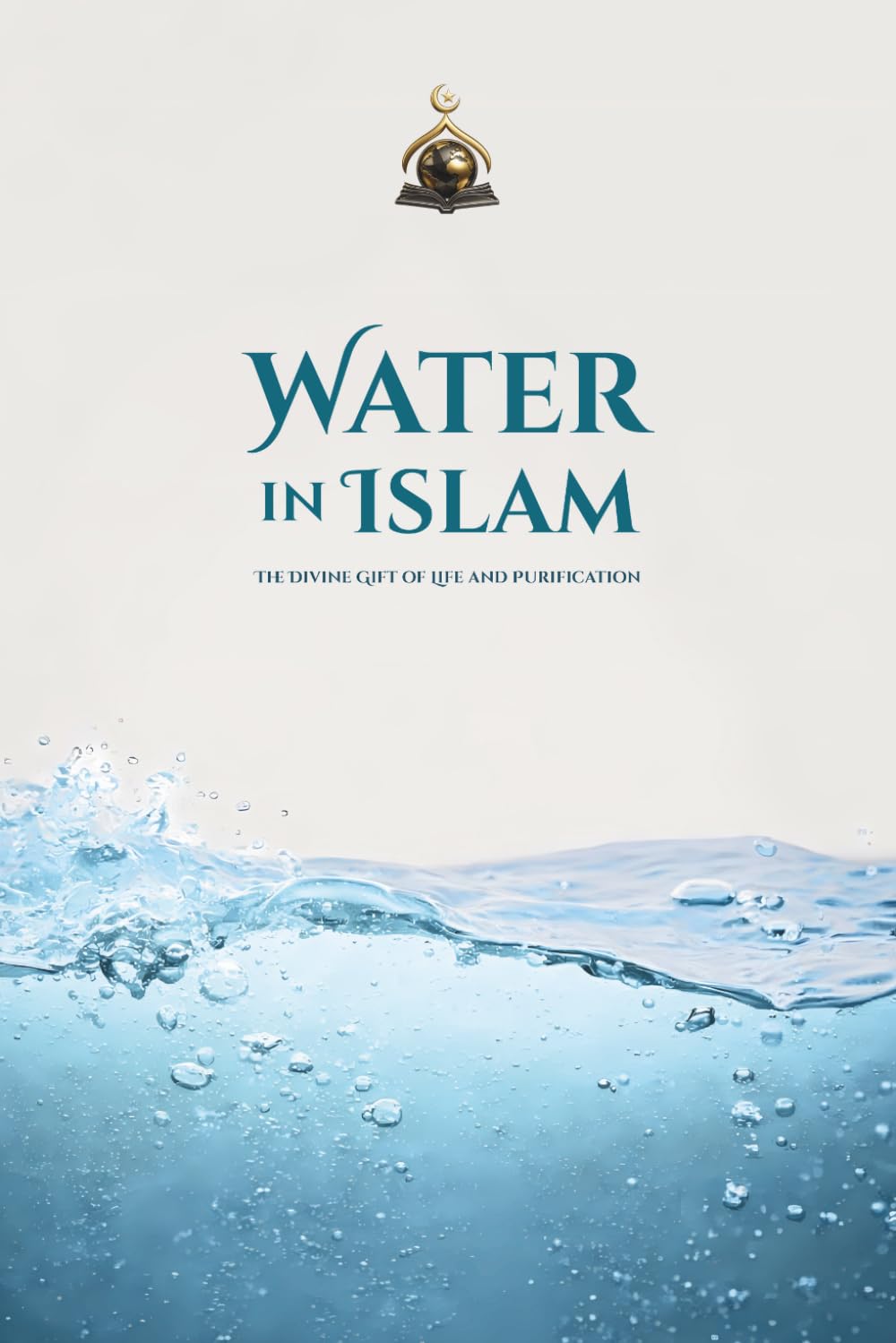 Water in Islam: The Divine Gift of Life and Purification: Discover the Sacred Meaning, Mercy, and Spiritual Power of Water in Islam