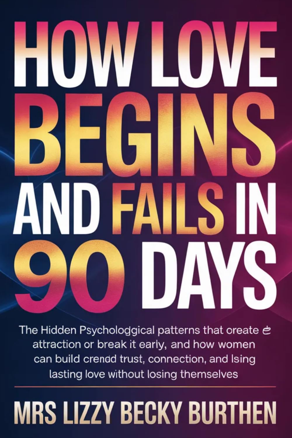 How Love Begins and Fails in 90 Days: The Hidden Psychological Patterns That Create Attraction or Break It Early, and How Women Can Build Trust, Connection, and Lasting Love Without Losing Themselves