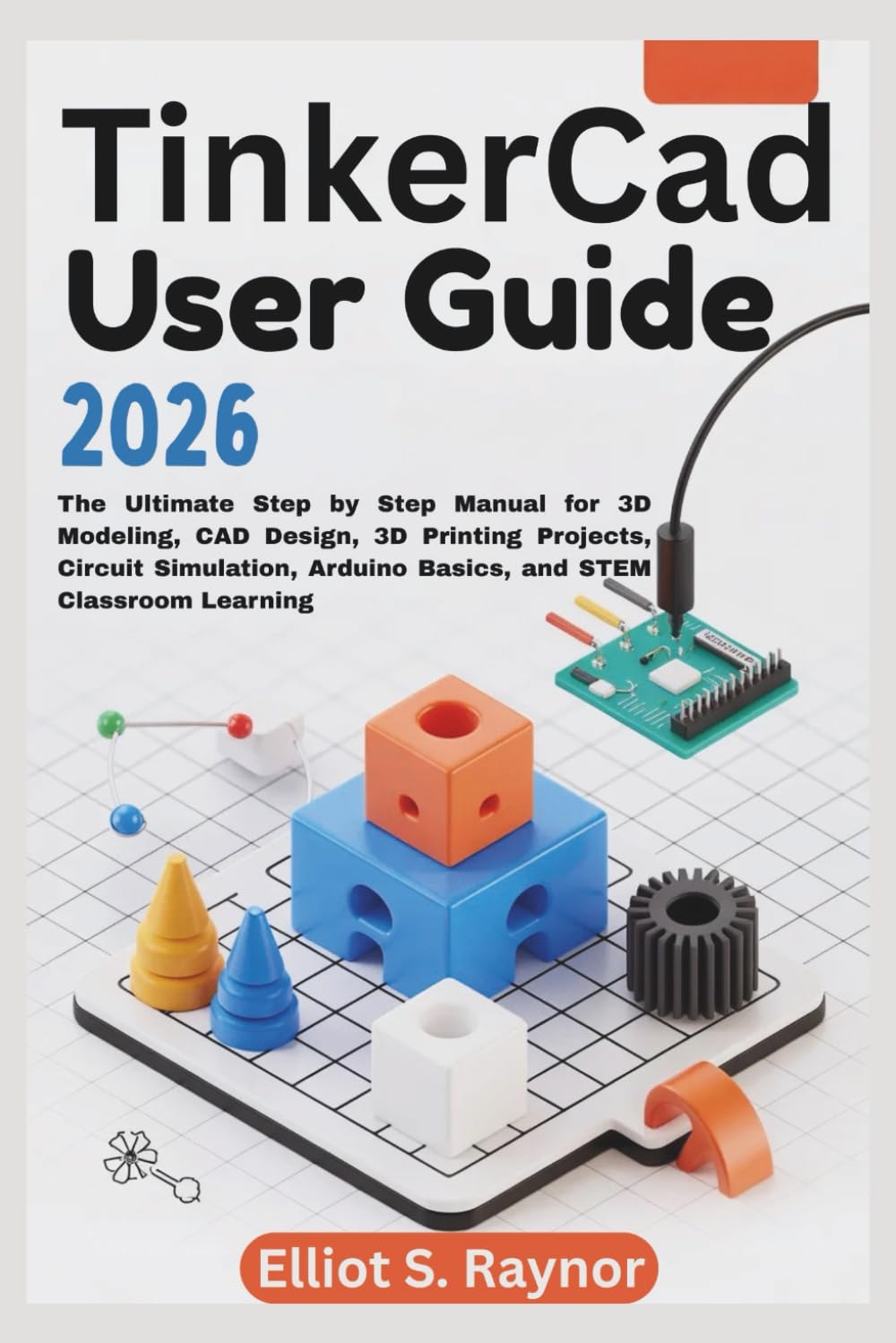 Tinkercad User Guide 2026: The Ultimate Step by Step Manual for 3D Modeling, CAD Design, 3D Printing Projects, Circuit Simulation, Arduino Basics, and STEM Classroom Learning