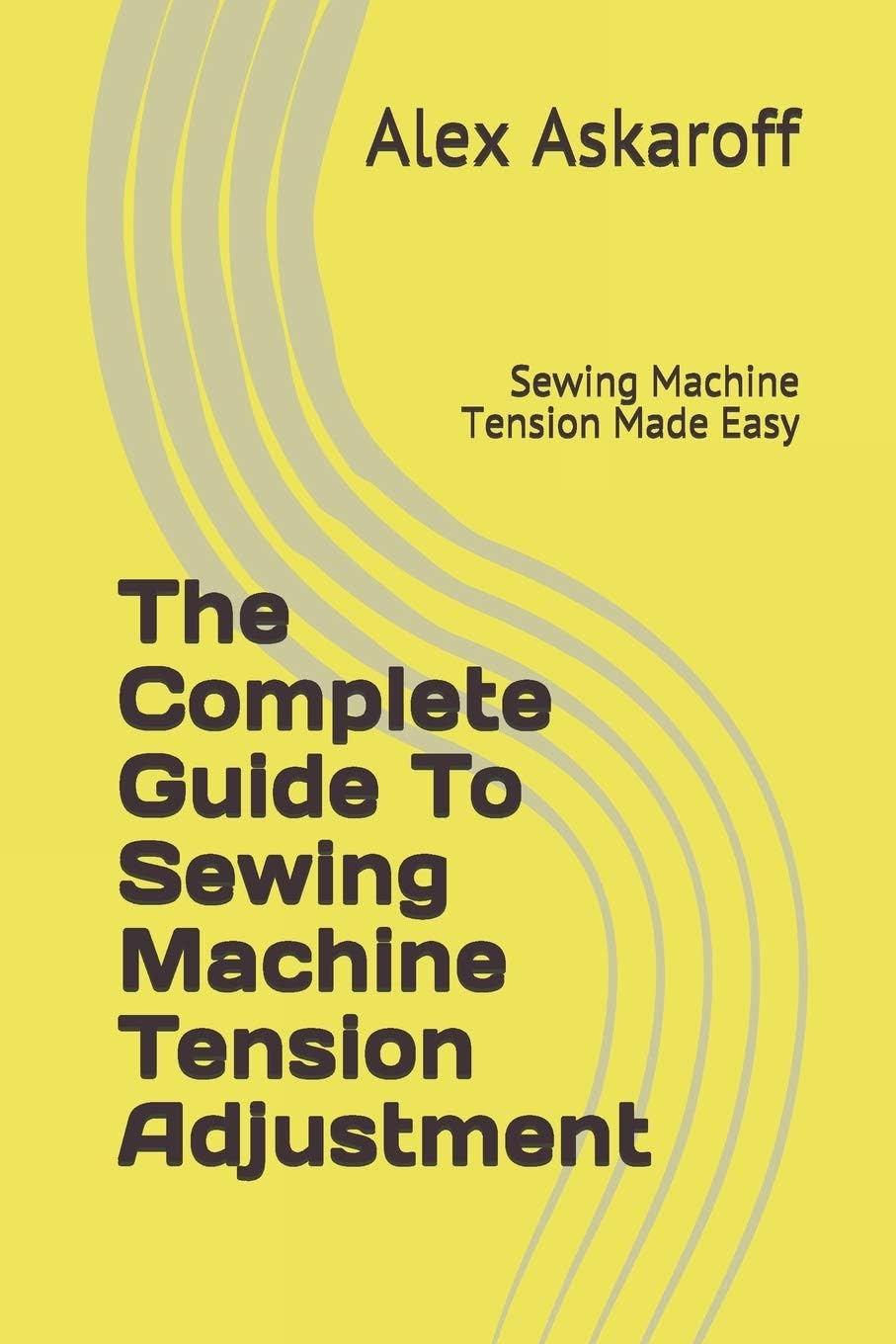 The Complete Guide To Sewing Machine Tension Adjustment: Sewing Machine Tension Made Easy (Sewing Machine Pioneer Series)