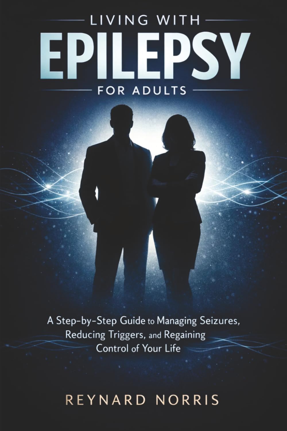 Living with Epilepsy for Adults: A Step-by-Step Guide to Managing Seizures, Reducing Triggers, and Regaining Control of Your Life