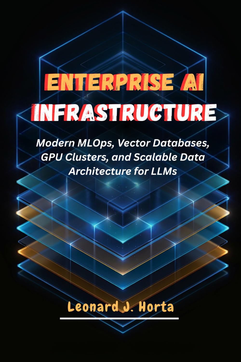 ENTERPRISE AI INFRASTRUCTURE: Modern MLOps, Vector Databases, GPU Clusters, and Scalable Data Architecture for LLMs (The Enterprise AI Architect’s Handbook)