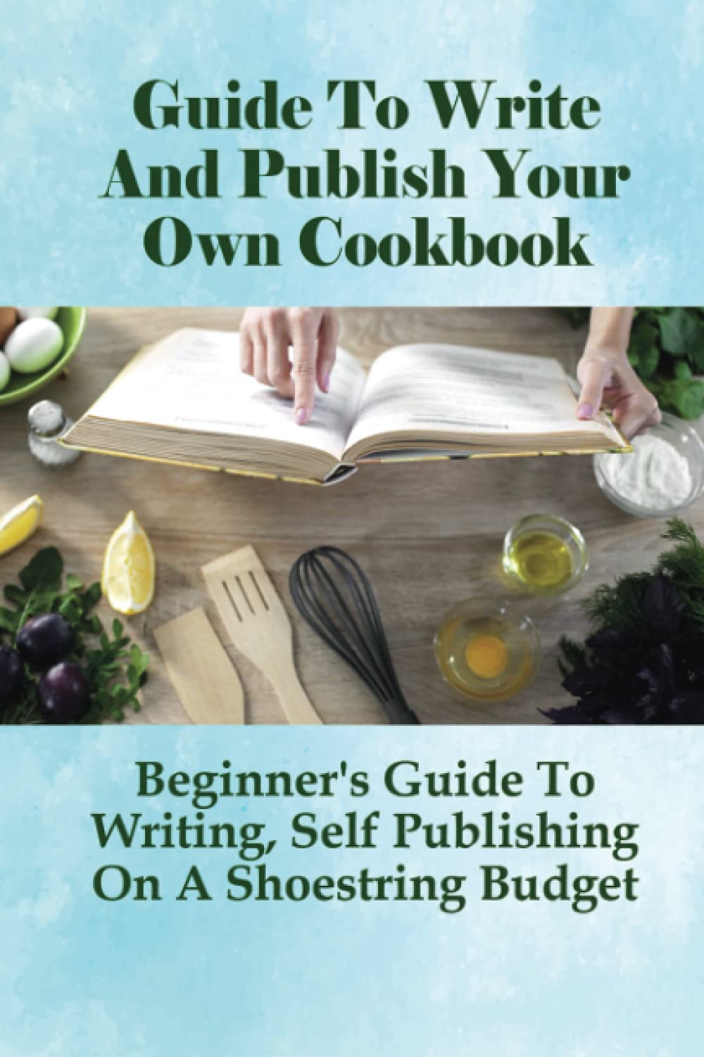 Guide To Write And Publish Your Own Cookbook: Beginner's Guide To Writing, Self Publishing On A Shoestring Budget: Publish Cookbook On A Budget Guide