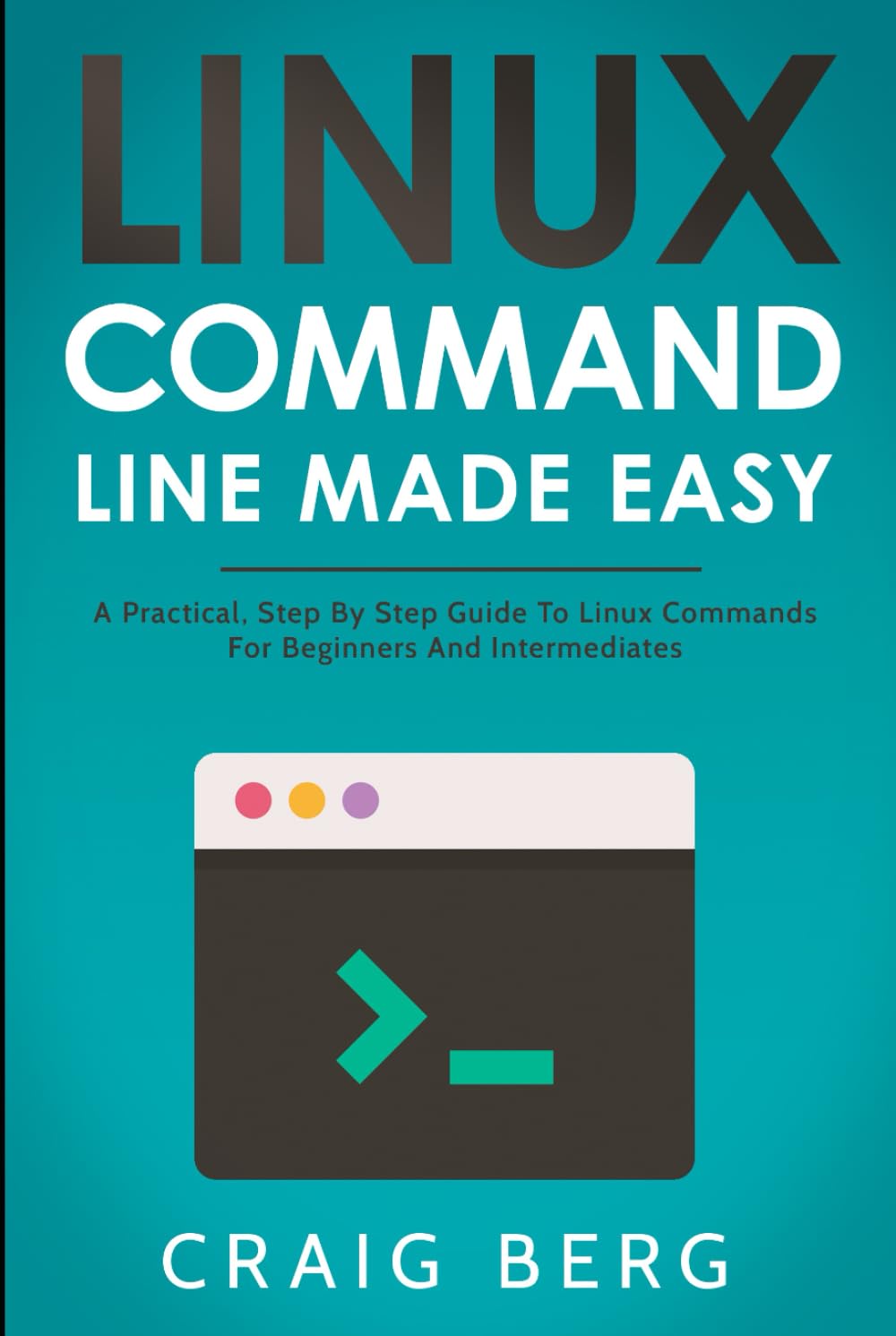 Linux Command Line Made Easy: A Practical, Step By Step Guide To Linux Commands For Beginners And Intermediates
