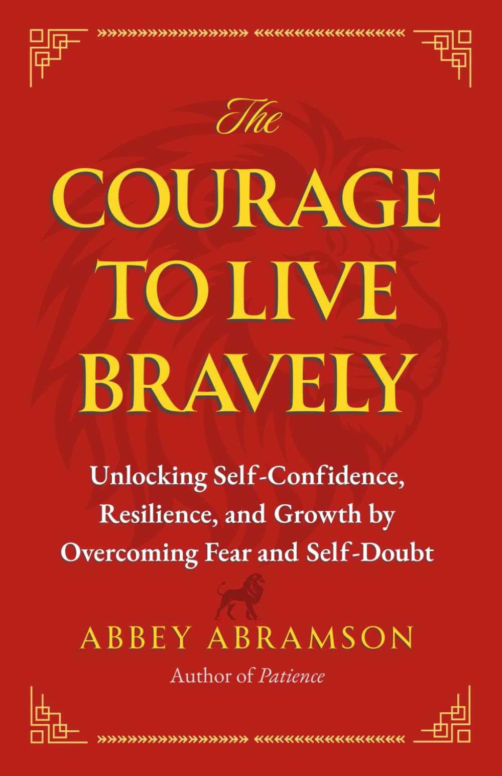 The Courage To Live Bravely: Unlocking Self-Confidence, Resilience, and Growth by Overcoming Fear and Self-Doubt