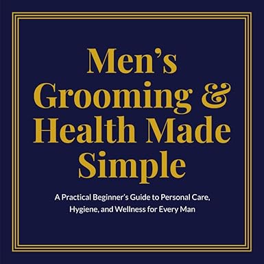 Men’s Grooming & Health Made Simple: A Practical Beginner’s Guide to Personal Care, Hygiene, and Wellness for Every Man