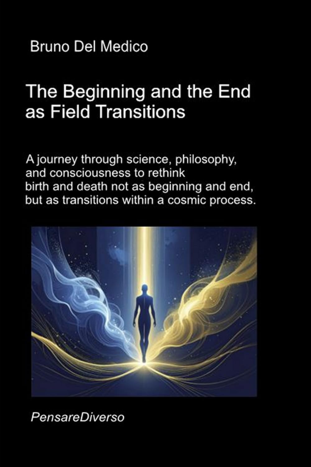 The Beginning and the End as Field Transitions: A journey through science, philosophy, and consciousness to rethink birth and death not as beginning ... Texts by Bruno Del Medico in English. (ING))