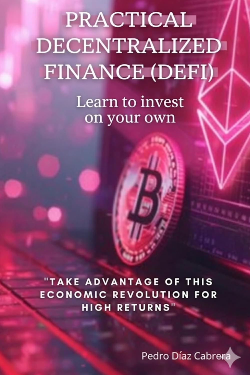 PRACTICAL DECENTRALIZED FINANCE (DEFI): LEARN TO INVEST ON YOUR OWN: The Ultimate Guide to Getting Started in DeFi from Scratch and Learning How to Invest in Cryptocurrencies Safely