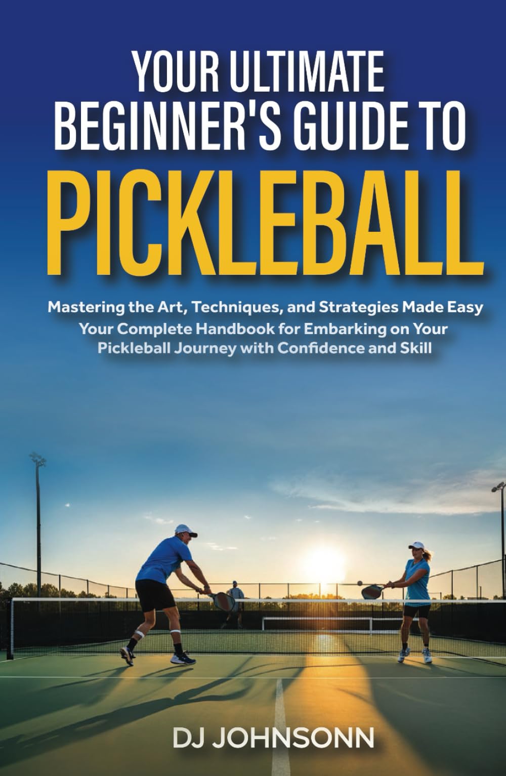 Your ultimate beginner's guide to Pickleball: Mastering the Art, Techniques, and Strategies Made Easy - Your Complete Handbook for Embarking on Your Pickleball Journey with Confidence and Skill