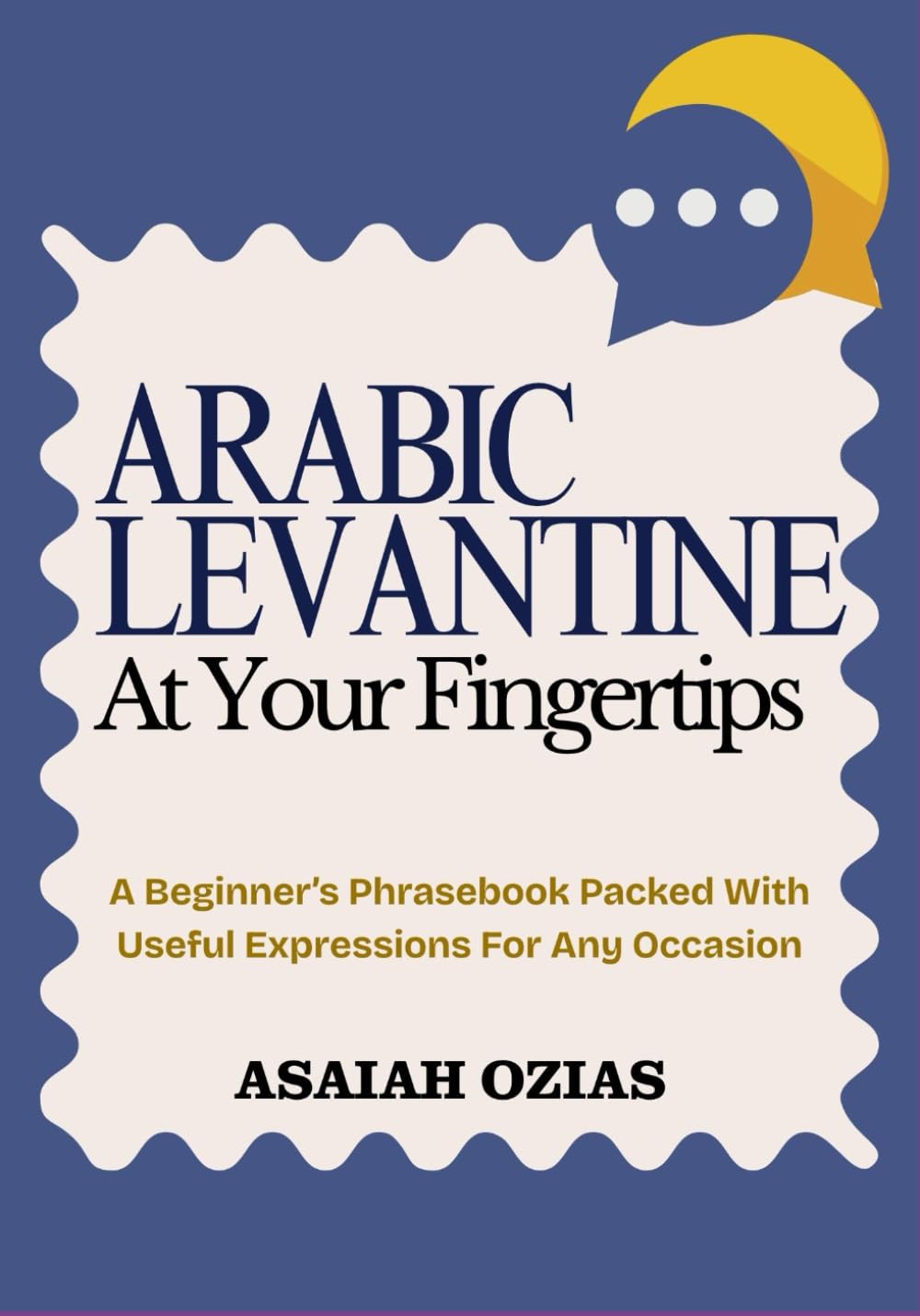 ARABIC LEVANTINE At Your Fingertips: A Beginner’s Phrasebook Packed With Useful Expressions For Any Occasion