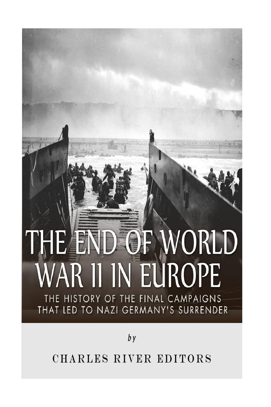 The End of World War II in Europe: The History of the Final Campaigns that Led to Nazi Germany’s Surrender