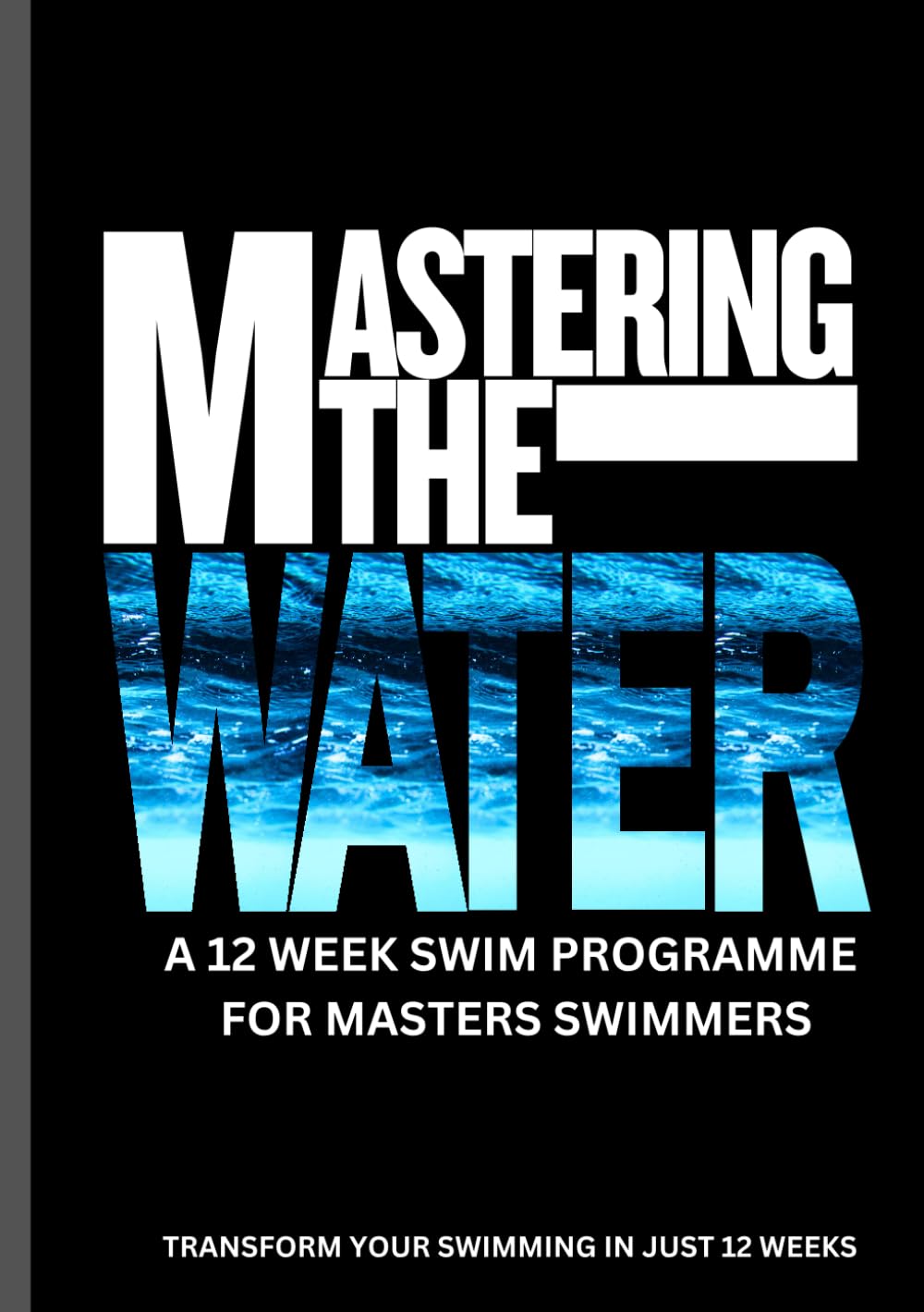 Mastering The Water - A 12 week programme for masters swimmers: Transform your swimming in 12 weeks: boost fitness, Technique & Speed with structured ... & mental Strategies for Masters swimmers