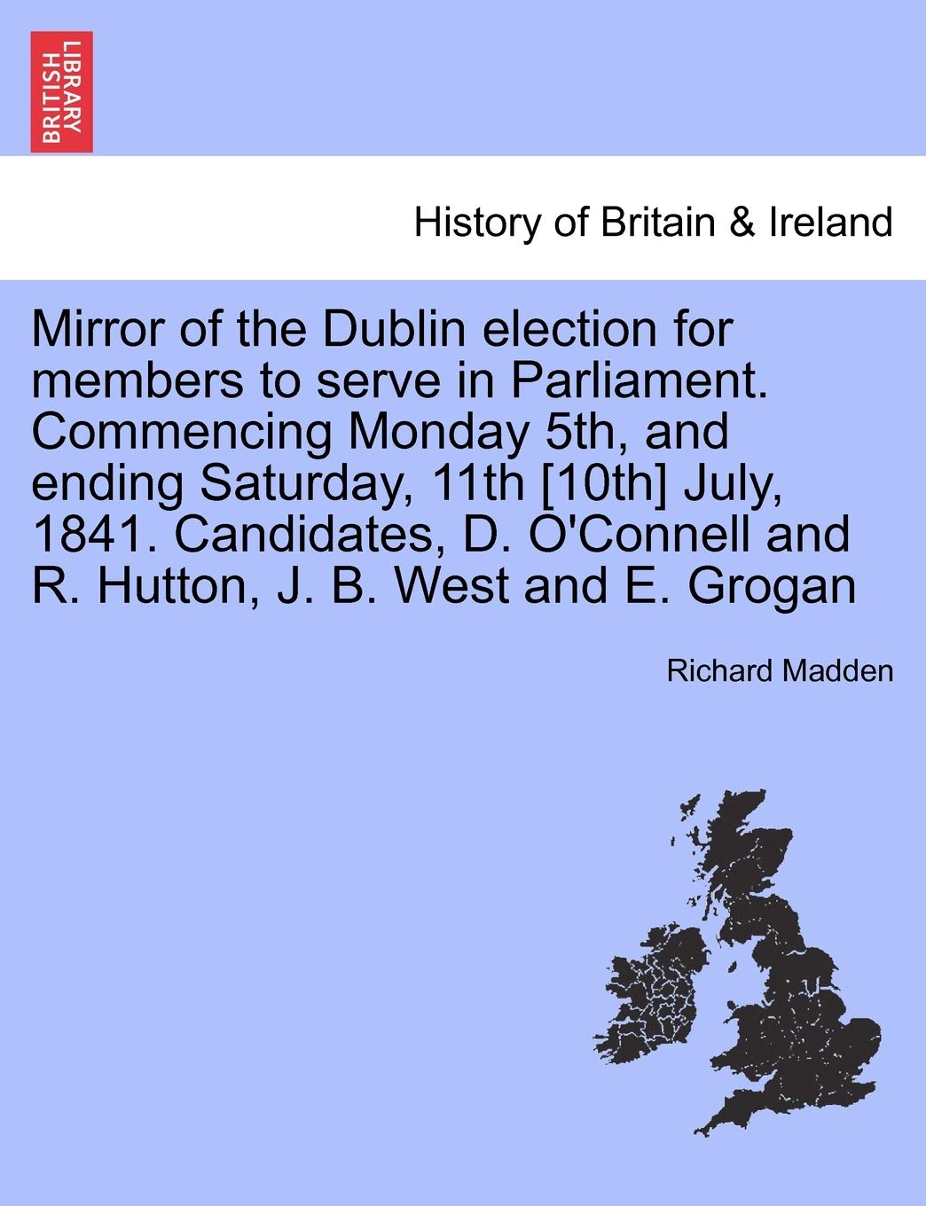 Mirror of the Dublin Election for Members to Serve in Parliament. Commencing Monday 5th, and Ending Saturday, 11th [10th] July, 1841. Candidates, D. O'Connell and R. Hutton, J. B. West and E. Grogan