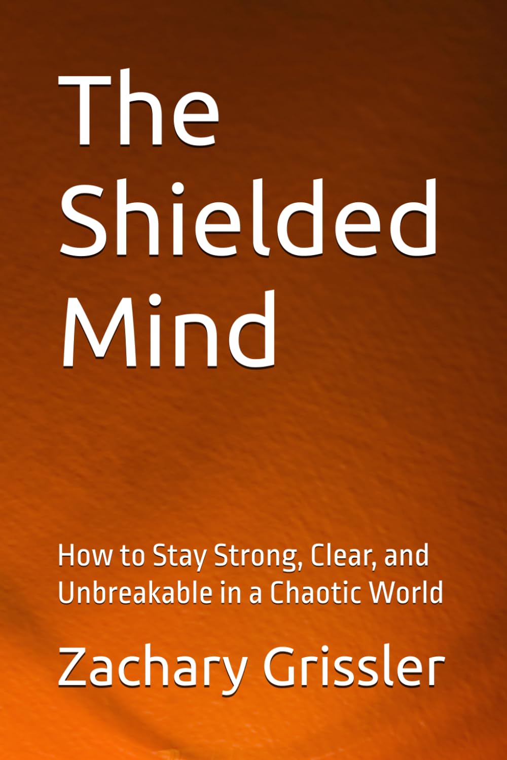 The Shielded Mind: How to Stay Strong, Clear, and Unbreakable in a Chaotic World