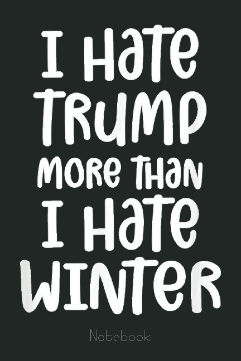 I Hate Trump Funny Winter Political Protest Notebook: Trump Notebook & Journal Funny Donald Trump Supporter Gag Gift 6x9 110 Page For Anniversary & Birthday And Daily Notes